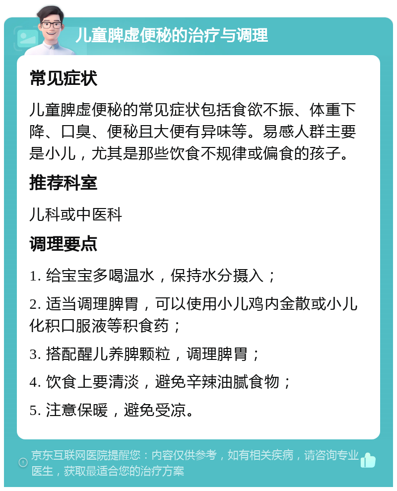 儿童脾虚便秘的治疗与调理 常见症状 儿童脾虚便秘的常见症状包括食欲不振、体重下降、口臭、便秘且大便有异味等。易感人群主要是小儿，尤其是那些饮食不规律或偏食的孩子。 推荐科室 儿科或中医科 调理要点 1. 给宝宝多喝温水，保持水分摄入； 2. 适当调理脾胃，可以使用小儿鸡内金散或小儿化积口服液等积食药； 3. 搭配醒儿养脾颗粒，调理脾胃； 4. 饮食上要清淡，避免辛辣油腻食物； 5. 注意保暖，避免受凉。