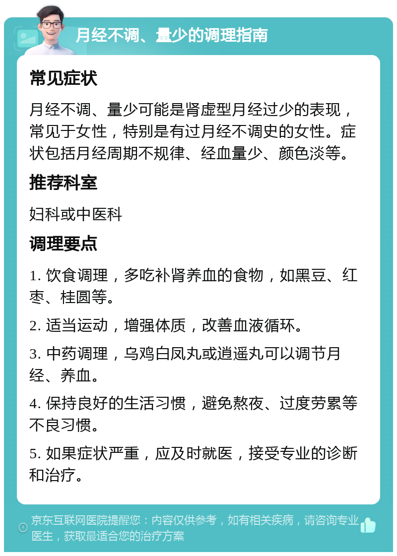 月经不调、量少的调理指南 常见症状 月经不调、量少可能是肾虚型月经过少的表现，常见于女性，特别是有过月经不调史的女性。症状包括月经周期不规律、经血量少、颜色淡等。 推荐科室 妇科或中医科 调理要点 1. 饮食调理，多吃补肾养血的食物，如黑豆、红枣、桂圆等。 2. 适当运动，增强体质，改善血液循环。 3. 中药调理，乌鸡白凤丸或逍遥丸可以调节月经、养血。 4. 保持良好的生活习惯，避免熬夜、过度劳累等不良习惯。 5. 如果症状严重，应及时就医，接受专业的诊断和治疗。