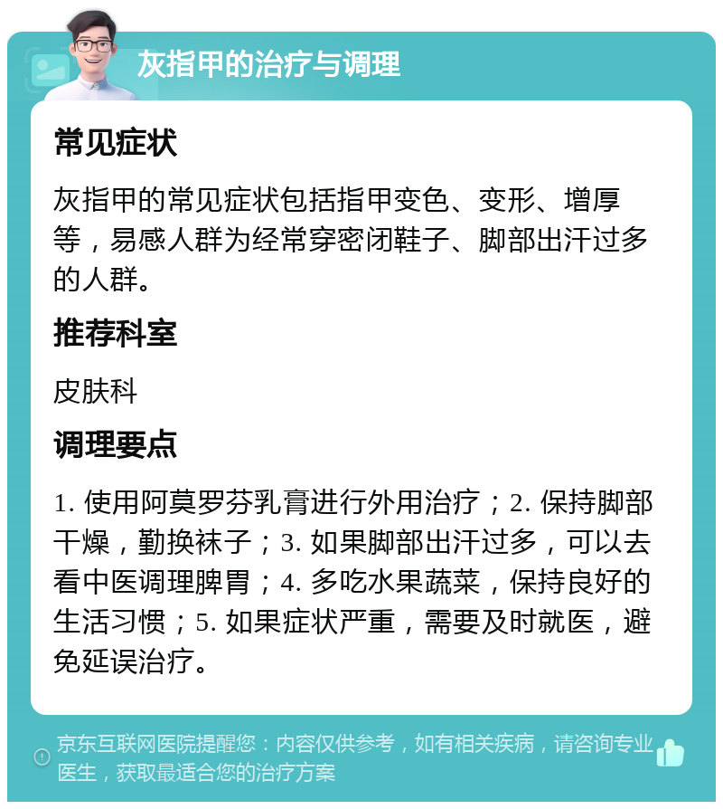 灰指甲的治疗与调理 常见症状 灰指甲的常见症状包括指甲变色、变形、增厚等，易感人群为经常穿密闭鞋子、脚部出汗过多的人群。 推荐科室 皮肤科 调理要点 1. 使用阿莫罗芬乳膏进行外用治疗；2. 保持脚部干燥，勤换袜子；3. 如果脚部出汗过多，可以去看中医调理脾胃；4. 多吃水果蔬菜，保持良好的生活习惯；5. 如果症状严重，需要及时就医，避免延误治疗。