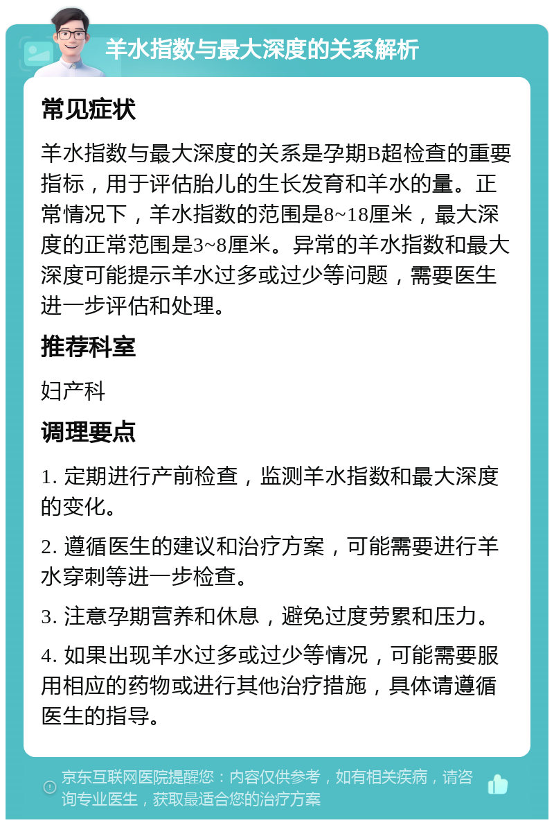 羊水指数与最大深度的关系解析 常见症状 羊水指数与最大深度的关系是孕期B超检查的重要指标，用于评估胎儿的生长发育和羊水的量。正常情况下，羊水指数的范围是8~18厘米，最大深度的正常范围是3~8厘米。异常的羊水指数和最大深度可能提示羊水过多或过少等问题，需要医生进一步评估和处理。 推荐科室 妇产科 调理要点 1. 定期进行产前检查，监测羊水指数和最大深度的变化。 2. 遵循医生的建议和治疗方案，可能需要进行羊水穿刺等进一步检查。 3. 注意孕期营养和休息，避免过度劳累和压力。 4. 如果出现羊水过多或过少等情况，可能需要服用相应的药物或进行其他治疗措施，具体请遵循医生的指导。