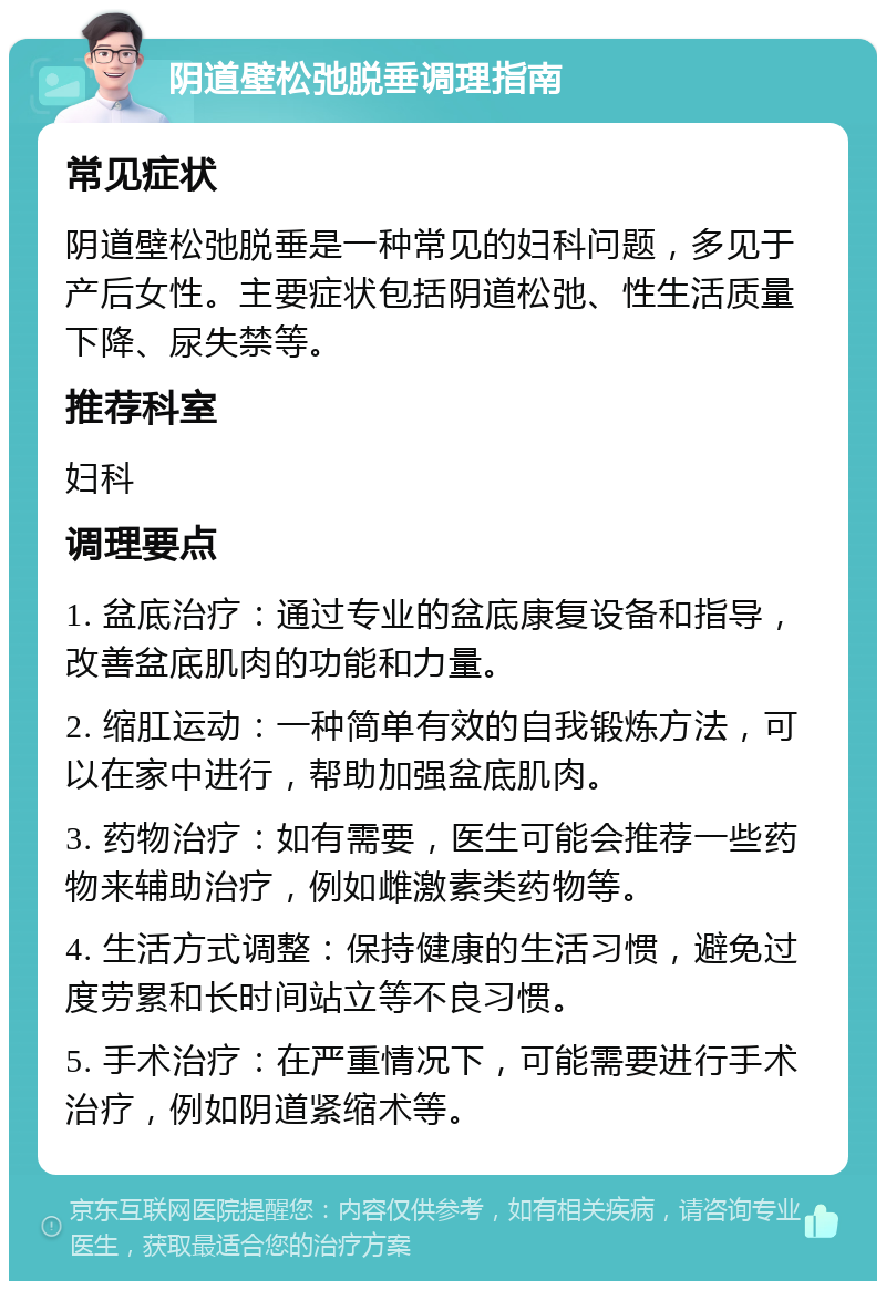 阴道壁松弛脱垂调理指南 常见症状 阴道壁松弛脱垂是一种常见的妇科问题，多见于产后女性。主要症状包括阴道松弛、性生活质量下降、尿失禁等。 推荐科室 妇科 调理要点 1. 盆底治疗：通过专业的盆底康复设备和指导，改善盆底肌肉的功能和力量。 2. 缩肛运动：一种简单有效的自我锻炼方法，可以在家中进行，帮助加强盆底肌肉。 3. 药物治疗：如有需要，医生可能会推荐一些药物来辅助治疗，例如雌激素类药物等。 4. 生活方式调整：保持健康的生活习惯，避免过度劳累和长时间站立等不良习惯。 5. 手术治疗：在严重情况下，可能需要进行手术治疗，例如阴道紧缩术等。