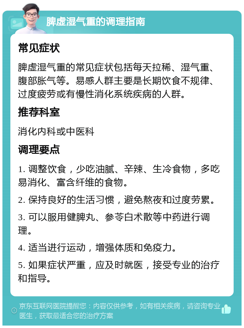 脾虚湿气重的调理指南 常见症状 脾虚湿气重的常见症状包括每天拉稀、湿气重、腹部胀气等。易感人群主要是长期饮食不规律、过度疲劳或有慢性消化系统疾病的人群。 推荐科室 消化内科或中医科 调理要点 1. 调整饮食，少吃油腻、辛辣、生冷食物，多吃易消化、富含纤维的食物。 2. 保持良好的生活习惯，避免熬夜和过度劳累。 3. 可以服用健脾丸、参苓白术散等中药进行调理。 4. 适当进行运动，增强体质和免疫力。 5. 如果症状严重，应及时就医，接受专业的治疗和指导。