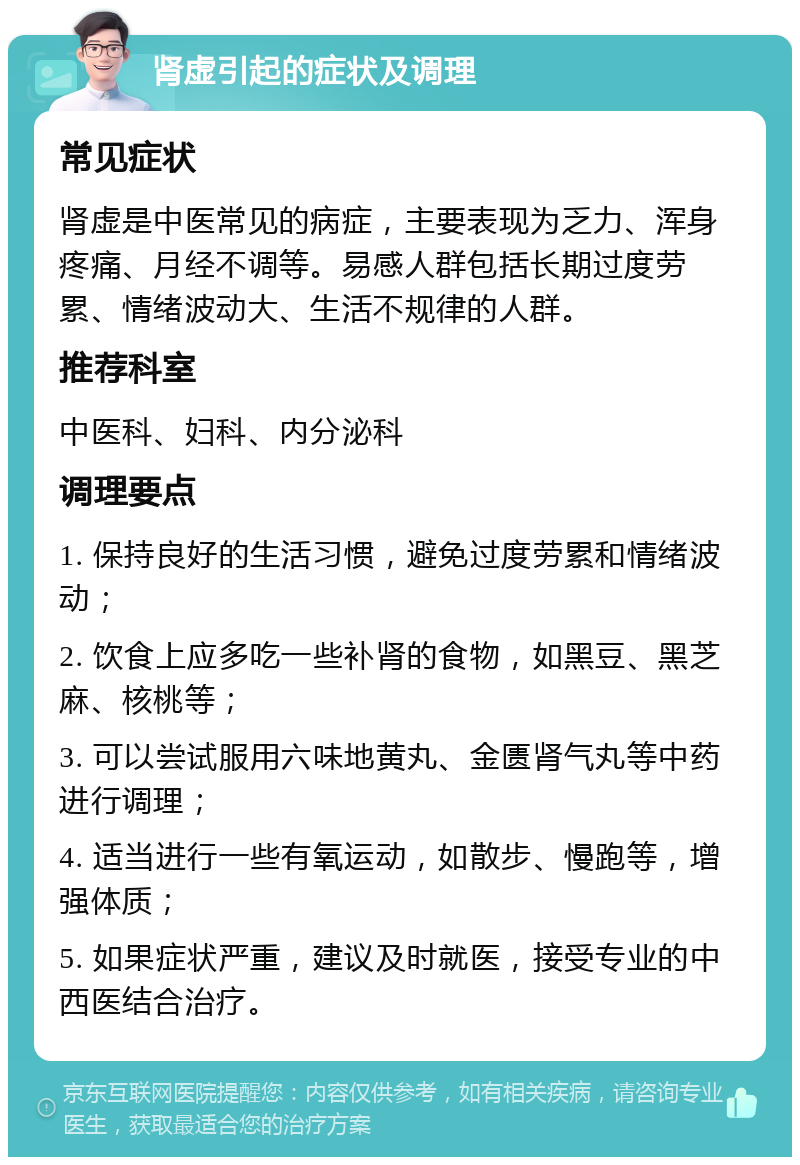 肾虚引起的症状及调理 常见症状 肾虚是中医常见的病症，主要表现为乏力、浑身疼痛、月经不调等。易感人群包括长期过度劳累、情绪波动大、生活不规律的人群。 推荐科室 中医科、妇科、内分泌科 调理要点 1. 保持良好的生活习惯，避免过度劳累和情绪波动； 2. 饮食上应多吃一些补肾的食物，如黑豆、黑芝麻、核桃等； 3. 可以尝试服用六味地黄丸、金匮肾气丸等中药进行调理； 4. 适当进行一些有氧运动，如散步、慢跑等，增强体质； 5. 如果症状严重，建议及时就医，接受专业的中西医结合治疗。