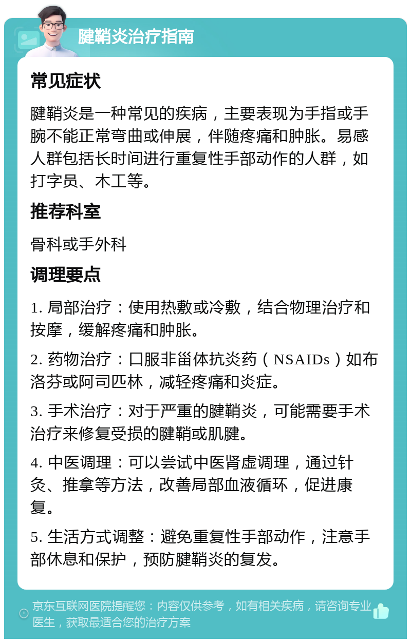 腱鞘炎治疗指南 常见症状 腱鞘炎是一种常见的疾病，主要表现为手指或手腕不能正常弯曲或伸展，伴随疼痛和肿胀。易感人群包括长时间进行重复性手部动作的人群，如打字员、木工等。 推荐科室 骨科或手外科 调理要点 1. 局部治疗：使用热敷或冷敷，结合物理治疗和按摩，缓解疼痛和肿胀。 2. 药物治疗：口服非甾体抗炎药（NSAIDs）如布洛芬或阿司匹林，减轻疼痛和炎症。 3. 手术治疗：对于严重的腱鞘炎，可能需要手术治疗来修复受损的腱鞘或肌腱。 4. 中医调理：可以尝试中医肾虚调理，通过针灸、推拿等方法，改善局部血液循环，促进康复。 5. 生活方式调整：避免重复性手部动作，注意手部休息和保护，预防腱鞘炎的复发。