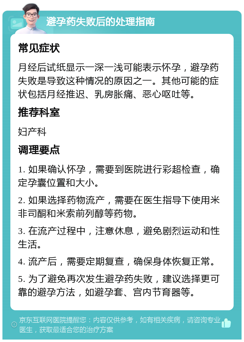 避孕药失败后的处理指南 常见症状 月经后试纸显示一深一浅可能表示怀孕，避孕药失败是导致这种情况的原因之一。其他可能的症状包括月经推迟、乳房胀痛、恶心呕吐等。 推荐科室 妇产科 调理要点 1. 如果确认怀孕，需要到医院进行彩超检查，确定孕囊位置和大小。 2. 如果选择药物流产，需要在医生指导下使用米非司酮和米索前列醇等药物。 3. 在流产过程中，注意休息，避免剧烈运动和性生活。 4. 流产后，需要定期复查，确保身体恢复正常。 5. 为了避免再次发生避孕药失败，建议选择更可靠的避孕方法，如避孕套、宫内节育器等。