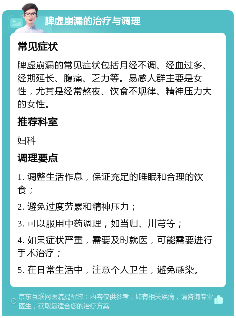 脾虚崩漏的治疗与调理 常见症状 脾虚崩漏的常见症状包括月经不调、经血过多、经期延长、腹痛、乏力等。易感人群主要是女性，尤其是经常熬夜、饮食不规律、精神压力大的女性。 推荐科室 妇科 调理要点 1. 调整生活作息，保证充足的睡眠和合理的饮食； 2. 避免过度劳累和精神压力； 3. 可以服用中药调理，如当归、川芎等； 4. 如果症状严重，需要及时就医，可能需要进行手术治疗； 5. 在日常生活中，注意个人卫生，避免感染。