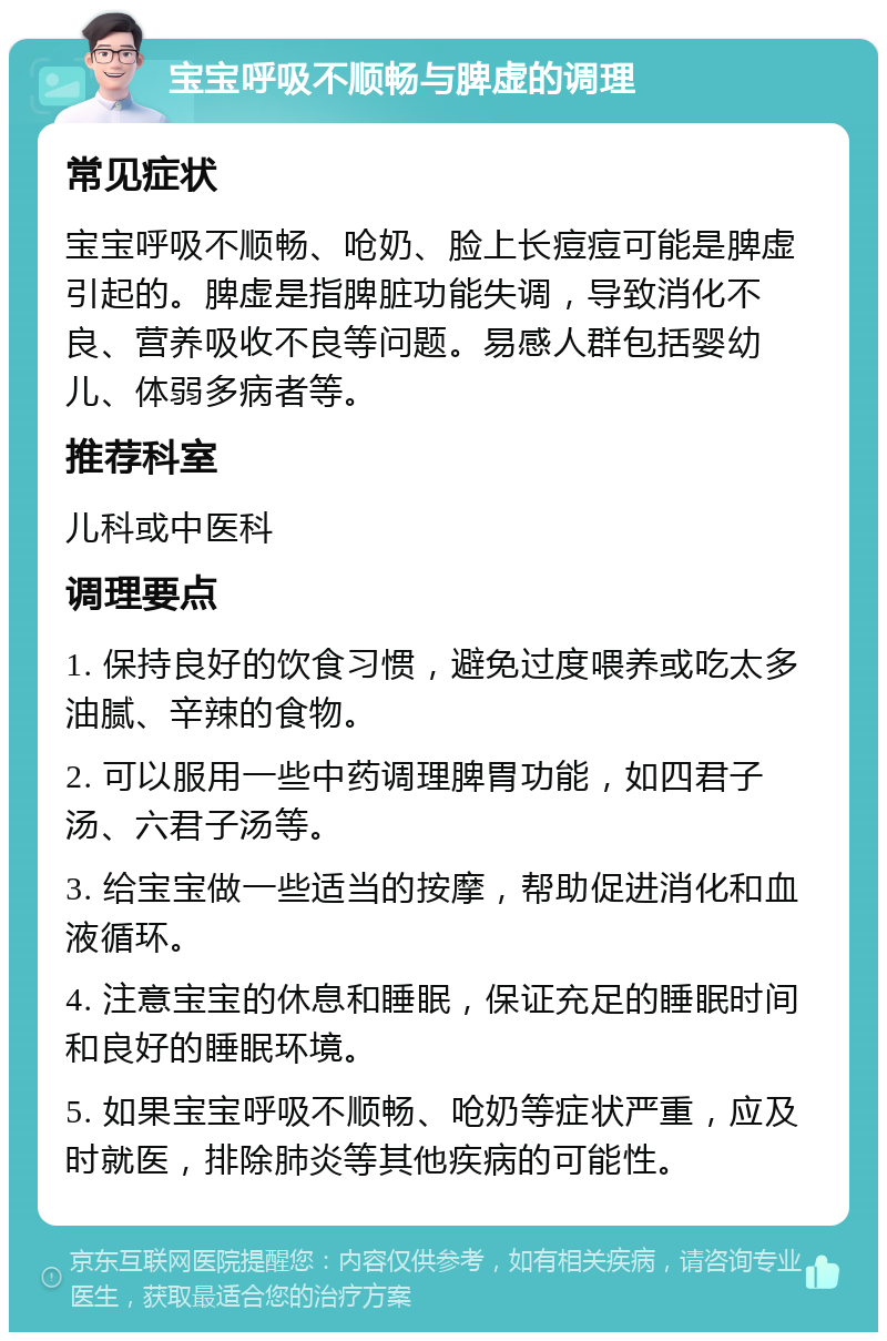 宝宝呼吸不顺畅与脾虚的调理 常见症状 宝宝呼吸不顺畅、呛奶、脸上长痘痘可能是脾虚引起的。脾虚是指脾脏功能失调，导致消化不良、营养吸收不良等问题。易感人群包括婴幼儿、体弱多病者等。 推荐科室 儿科或中医科 调理要点 1. 保持良好的饮食习惯，避免过度喂养或吃太多油腻、辛辣的食物。 2. 可以服用一些中药调理脾胃功能，如四君子汤、六君子汤等。 3. 给宝宝做一些适当的按摩，帮助促进消化和血液循环。 4. 注意宝宝的休息和睡眠，保证充足的睡眠时间和良好的睡眠环境。 5. 如果宝宝呼吸不顺畅、呛奶等症状严重，应及时就医，排除肺炎等其他疾病的可能性。