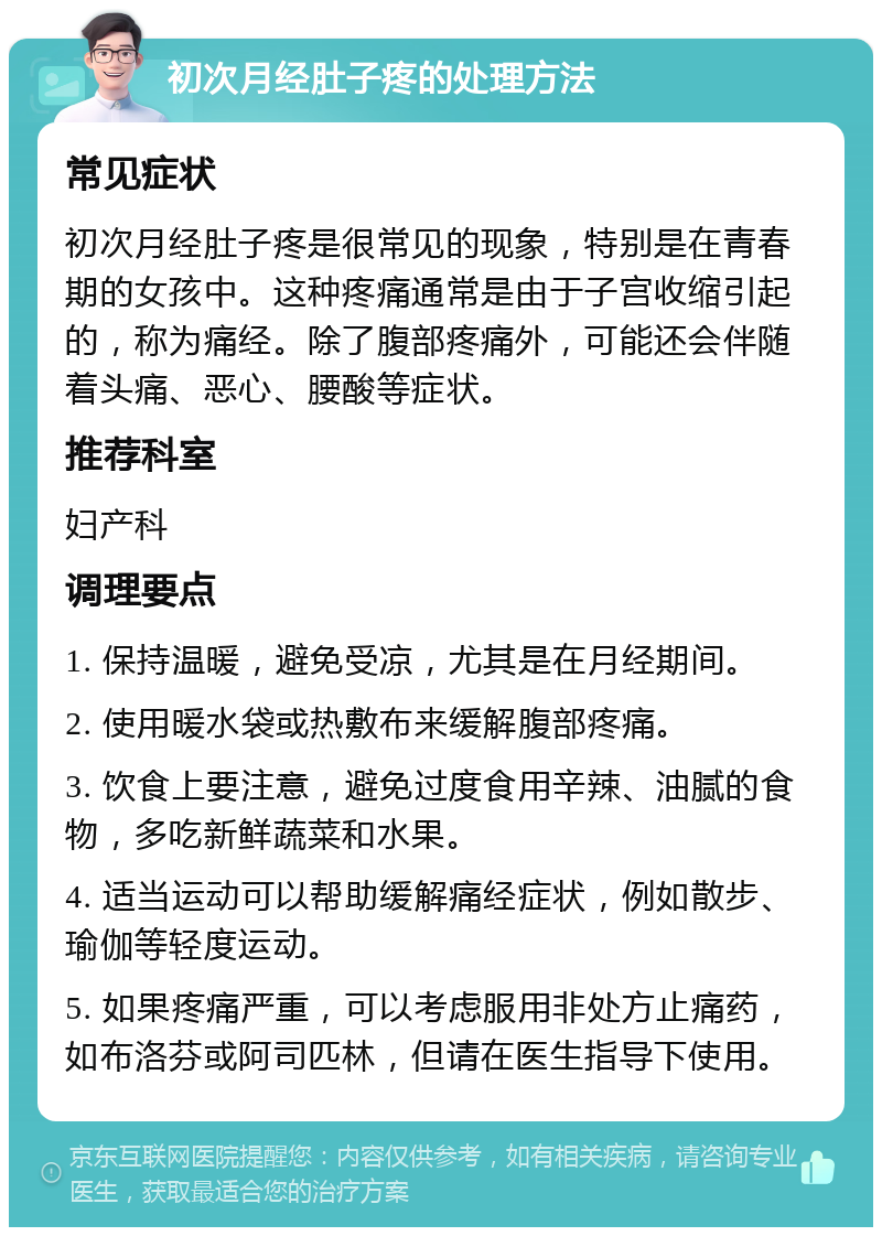 初次月经肚子疼的处理方法 常见症状 初次月经肚子疼是很常见的现象，特别是在青春期的女孩中。这种疼痛通常是由于子宫收缩引起的，称为痛经。除了腹部疼痛外，可能还会伴随着头痛、恶心、腰酸等症状。 推荐科室 妇产科 调理要点 1. 保持温暖，避免受凉，尤其是在月经期间。 2. 使用暖水袋或热敷布来缓解腹部疼痛。 3. 饮食上要注意，避免过度食用辛辣、油腻的食物，多吃新鲜蔬菜和水果。 4. 适当运动可以帮助缓解痛经症状，例如散步、瑜伽等轻度运动。 5. 如果疼痛严重，可以考虑服用非处方止痛药，如布洛芬或阿司匹林，但请在医生指导下使用。