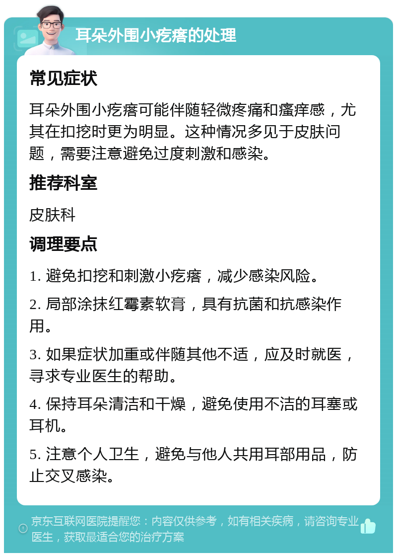 耳朵外围小疙瘩的处理 常见症状 耳朵外围小疙瘩可能伴随轻微疼痛和瘙痒感，尤其在扣挖时更为明显。这种情况多见于皮肤问题，需要注意避免过度刺激和感染。 推荐科室 皮肤科 调理要点 1. 避免扣挖和刺激小疙瘩，减少感染风险。 2. 局部涂抹红霉素软膏，具有抗菌和抗感染作用。 3. 如果症状加重或伴随其他不适，应及时就医，寻求专业医生的帮助。 4. 保持耳朵清洁和干燥，避免使用不洁的耳塞或耳机。 5. 注意个人卫生，避免与他人共用耳部用品，防止交叉感染。