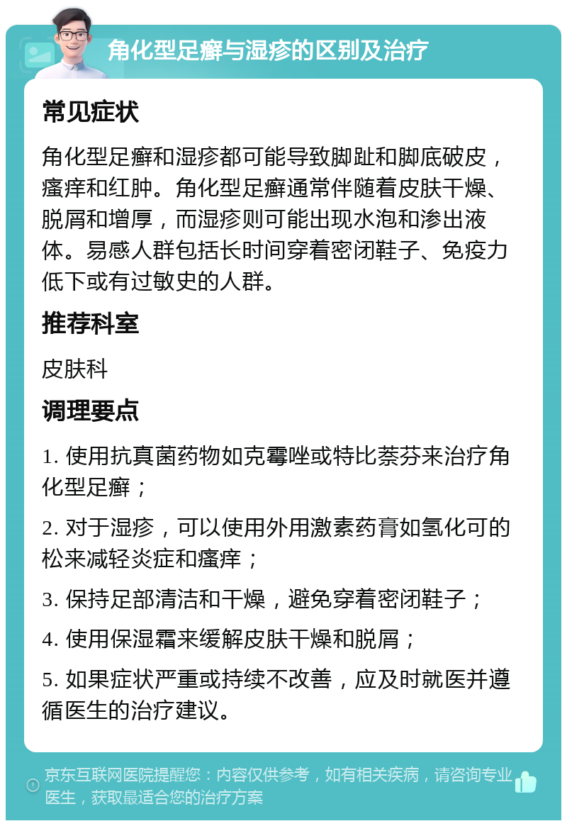 角化型足癣与湿疹的区别及治疗 常见症状 角化型足癣和湿疹都可能导致脚趾和脚底破皮，瘙痒和红肿。角化型足癣通常伴随着皮肤干燥、脱屑和增厚，而湿疹则可能出现水泡和渗出液体。易感人群包括长时间穿着密闭鞋子、免疫力低下或有过敏史的人群。 推荐科室 皮肤科 调理要点 1. 使用抗真菌药物如克霉唑或特比萘芬来治疗角化型足癣； 2. 对于湿疹，可以使用外用激素药膏如氢化可的松来减轻炎症和瘙痒； 3. 保持足部清洁和干燥，避免穿着密闭鞋子； 4. 使用保湿霜来缓解皮肤干燥和脱屑； 5. 如果症状严重或持续不改善，应及时就医并遵循医生的治疗建议。