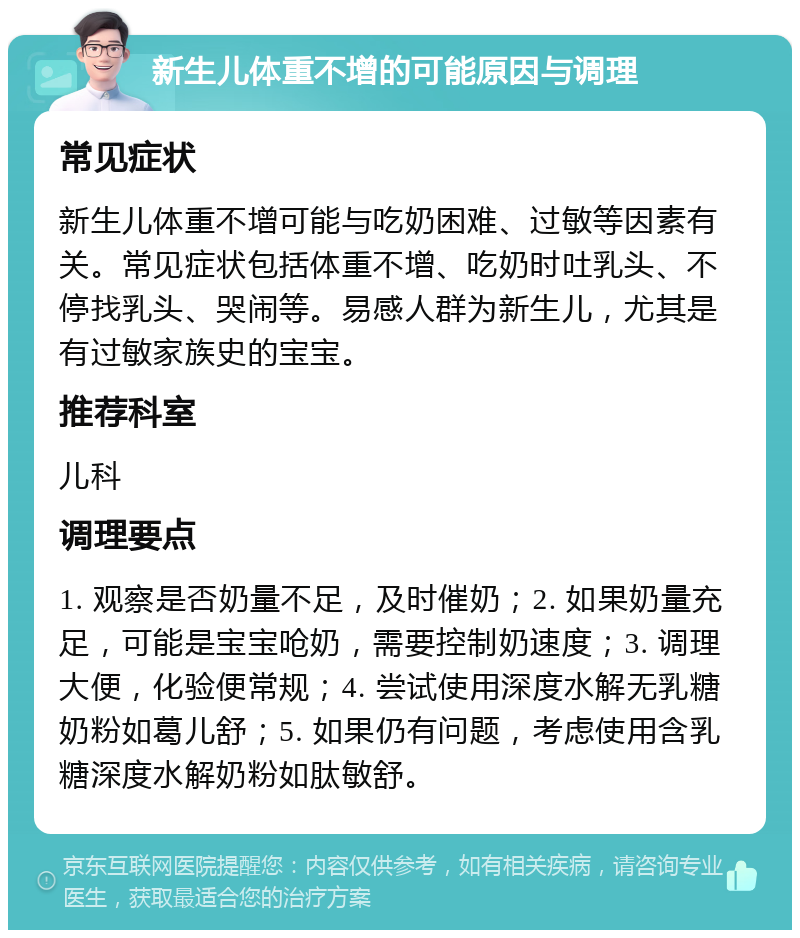 新生儿体重不增的可能原因与调理 常见症状 新生儿体重不增可能与吃奶困难、过敏等因素有关。常见症状包括体重不增、吃奶时吐乳头、不停找乳头、哭闹等。易感人群为新生儿，尤其是有过敏家族史的宝宝。 推荐科室 儿科 调理要点 1. 观察是否奶量不足，及时催奶；2. 如果奶量充足，可能是宝宝呛奶，需要控制奶速度；3. 调理大便，化验便常规；4. 尝试使用深度水解无乳糖奶粉如葛儿舒；5. 如果仍有问题，考虑使用含乳糖深度水解奶粉如肽敏舒。