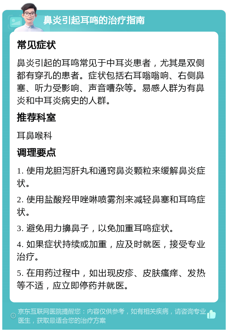 鼻炎引起耳鸣的治疗指南 常见症状 鼻炎引起的耳鸣常见于中耳炎患者，尤其是双侧都有穿孔的患者。症状包括右耳嗡嗡响、右侧鼻塞、听力受影响、声音嘈杂等。易感人群为有鼻炎和中耳炎病史的人群。 推荐科室 耳鼻喉科 调理要点 1. 使用龙胆泻肝丸和通窍鼻炎颗粒来缓解鼻炎症状。 2. 使用盐酸羟甲唑啉喷雾剂来减轻鼻塞和耳鸣症状。 3. 避免用力擤鼻子，以免加重耳鸣症状。 4. 如果症状持续或加重，应及时就医，接受专业治疗。 5. 在用药过程中，如出现皮疹、皮肤瘙痒、发热等不适，应立即停药并就医。