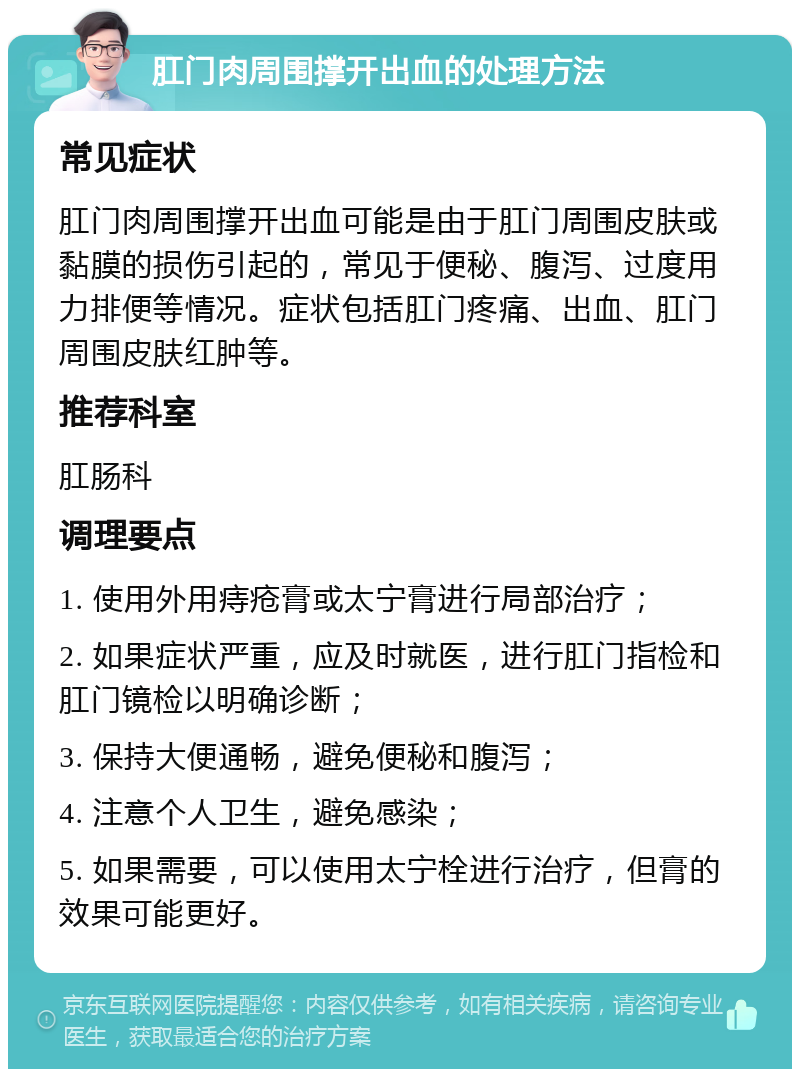 肛门肉周围撑开出血的处理方法 常见症状 肛门肉周围撑开出血可能是由于肛门周围皮肤或黏膜的损伤引起的，常见于便秘、腹泻、过度用力排便等情况。症状包括肛门疼痛、出血、肛门周围皮肤红肿等。 推荐科室 肛肠科 调理要点 1. 使用外用痔疮膏或太宁膏进行局部治疗； 2. 如果症状严重，应及时就医，进行肛门指检和肛门镜检以明确诊断； 3. 保持大便通畅，避免便秘和腹泻； 4. 注意个人卫生，避免感染； 5. 如果需要，可以使用太宁栓进行治疗，但膏的效果可能更好。