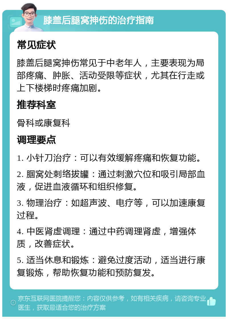 膝盖后腿窝抻伤的治疗指南 常见症状 膝盖后腿窝抻伤常见于中老年人，主要表现为局部疼痛、肿胀、活动受限等症状，尤其在行走或上下楼梯时疼痛加剧。 推荐科室 骨科或康复科 调理要点 1. 小针刀治疗：可以有效缓解疼痛和恢复功能。 2. 腘窝处刺络拔罐：通过刺激穴位和吸引局部血液，促进血液循环和组织修复。 3. 物理治疗：如超声波、电疗等，可以加速康复过程。 4. 中医肾虚调理：通过中药调理肾虚，增强体质，改善症状。 5. 适当休息和锻炼：避免过度活动，适当进行康复锻炼，帮助恢复功能和预防复发。