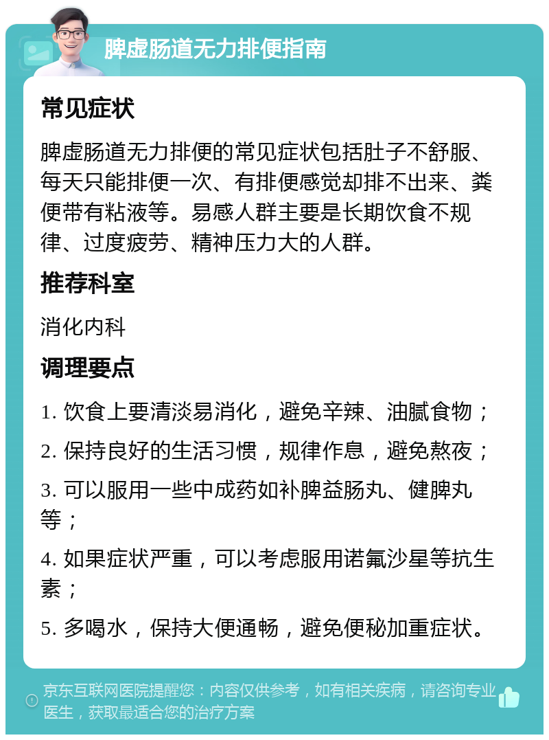 脾虚肠道无力排便指南 常见症状 脾虚肠道无力排便的常见症状包括肚子不舒服、每天只能排便一次、有排便感觉却排不出来、粪便带有粘液等。易感人群主要是长期饮食不规律、过度疲劳、精神压力大的人群。 推荐科室 消化内科 调理要点 1. 饮食上要清淡易消化，避免辛辣、油腻食物； 2. 保持良好的生活习惯，规律作息，避免熬夜； 3. 可以服用一些中成药如补脾益肠丸、健脾丸等； 4. 如果症状严重，可以考虑服用诺氟沙星等抗生素； 5. 多喝水，保持大便通畅，避免便秘加重症状。