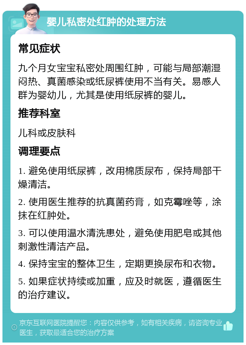 婴儿私密处红肿的处理方法 常见症状 九个月女宝宝私密处周围红肿，可能与局部潮湿闷热、真菌感染或纸尿裤使用不当有关。易感人群为婴幼儿，尤其是使用纸尿裤的婴儿。 推荐科室 儿科或皮肤科 调理要点 1. 避免使用纸尿裤，改用棉质尿布，保持局部干燥清洁。 2. 使用医生推荐的抗真菌药膏，如克霉唑等，涂抹在红肿处。 3. 可以使用温水清洗患处，避免使用肥皂或其他刺激性清洁产品。 4. 保持宝宝的整体卫生，定期更换尿布和衣物。 5. 如果症状持续或加重，应及时就医，遵循医生的治疗建议。