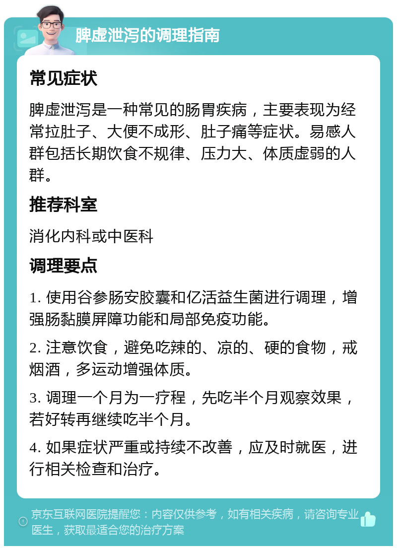 脾虚泄泻的调理指南 常见症状 脾虚泄泻是一种常见的肠胃疾病，主要表现为经常拉肚子、大便不成形、肚子痛等症状。易感人群包括长期饮食不规律、压力大、体质虚弱的人群。 推荐科室 消化内科或中医科 调理要点 1. 使用谷参肠安胶囊和亿活益生菌进行调理，增强肠黏膜屏障功能和局部免疫功能。 2. 注意饮食，避免吃辣的、凉的、硬的食物，戒烟酒，多运动增强体质。 3. 调理一个月为一疗程，先吃半个月观察效果，若好转再继续吃半个月。 4. 如果症状严重或持续不改善，应及时就医，进行相关检查和治疗。