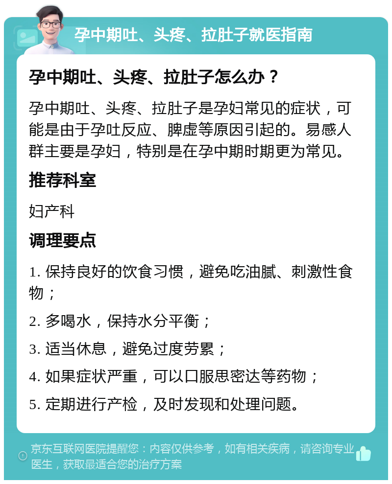 孕中期吐、头疼、拉肚子就医指南 孕中期吐、头疼、拉肚子怎么办？ 孕中期吐、头疼、拉肚子是孕妇常见的症状，可能是由于孕吐反应、脾虚等原因引起的。易感人群主要是孕妇，特别是在孕中期时期更为常见。 推荐科室 妇产科 调理要点 1. 保持良好的饮食习惯，避免吃油腻、刺激性食物； 2. 多喝水，保持水分平衡； 3. 适当休息，避免过度劳累； 4. 如果症状严重，可以口服思密达等药物； 5. 定期进行产检，及时发现和处理问题。