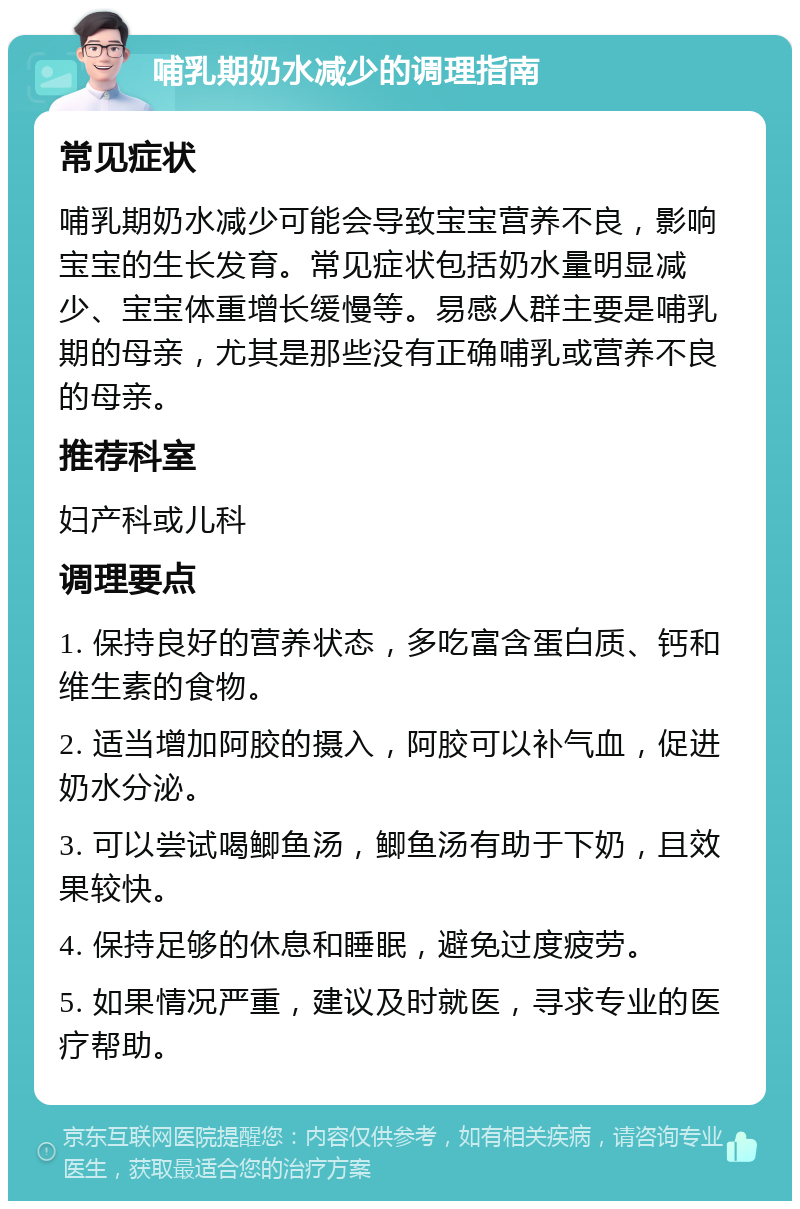 哺乳期奶水减少的调理指南 常见症状 哺乳期奶水减少可能会导致宝宝营养不良，影响宝宝的生长发育。常见症状包括奶水量明显减少、宝宝体重增长缓慢等。易感人群主要是哺乳期的母亲，尤其是那些没有正确哺乳或营养不良的母亲。 推荐科室 妇产科或儿科 调理要点 1. 保持良好的营养状态，多吃富含蛋白质、钙和维生素的食物。 2. 适当增加阿胶的摄入，阿胶可以补气血，促进奶水分泌。 3. 可以尝试喝鲫鱼汤，鲫鱼汤有助于下奶，且效果较快。 4. 保持足够的休息和睡眠，避免过度疲劳。 5. 如果情况严重，建议及时就医，寻求专业的医疗帮助。