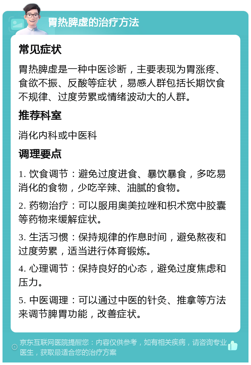 胃热脾虚的治疗方法 常见症状 胃热脾虚是一种中医诊断，主要表现为胃涨疼、食欲不振、反酸等症状，易感人群包括长期饮食不规律、过度劳累或情绪波动大的人群。 推荐科室 消化内科或中医科 调理要点 1. 饮食调节：避免过度进食、暴饮暴食，多吃易消化的食物，少吃辛辣、油腻的食物。 2. 药物治疗：可以服用奥美拉唑和枳术宽中胶囊等药物来缓解症状。 3. 生活习惯：保持规律的作息时间，避免熬夜和过度劳累，适当进行体育锻炼。 4. 心理调节：保持良好的心态，避免过度焦虑和压力。 5. 中医调理：可以通过中医的针灸、推拿等方法来调节脾胃功能，改善症状。