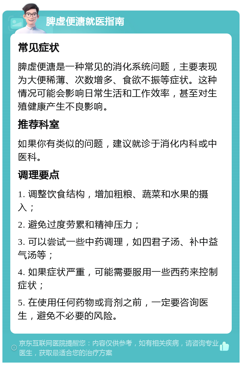 脾虚便溏就医指南 常见症状 脾虚便溏是一种常见的消化系统问题，主要表现为大便稀薄、次数增多、食欲不振等症状。这种情况可能会影响日常生活和工作效率，甚至对生殖健康产生不良影响。 推荐科室 如果你有类似的问题，建议就诊于消化内科或中医科。 调理要点 1. 调整饮食结构，增加粗粮、蔬菜和水果的摄入； 2. 避免过度劳累和精神压力； 3. 可以尝试一些中药调理，如四君子汤、补中益气汤等； 4. 如果症状严重，可能需要服用一些西药来控制症状； 5. 在使用任何药物或膏剂之前，一定要咨询医生，避免不必要的风险。