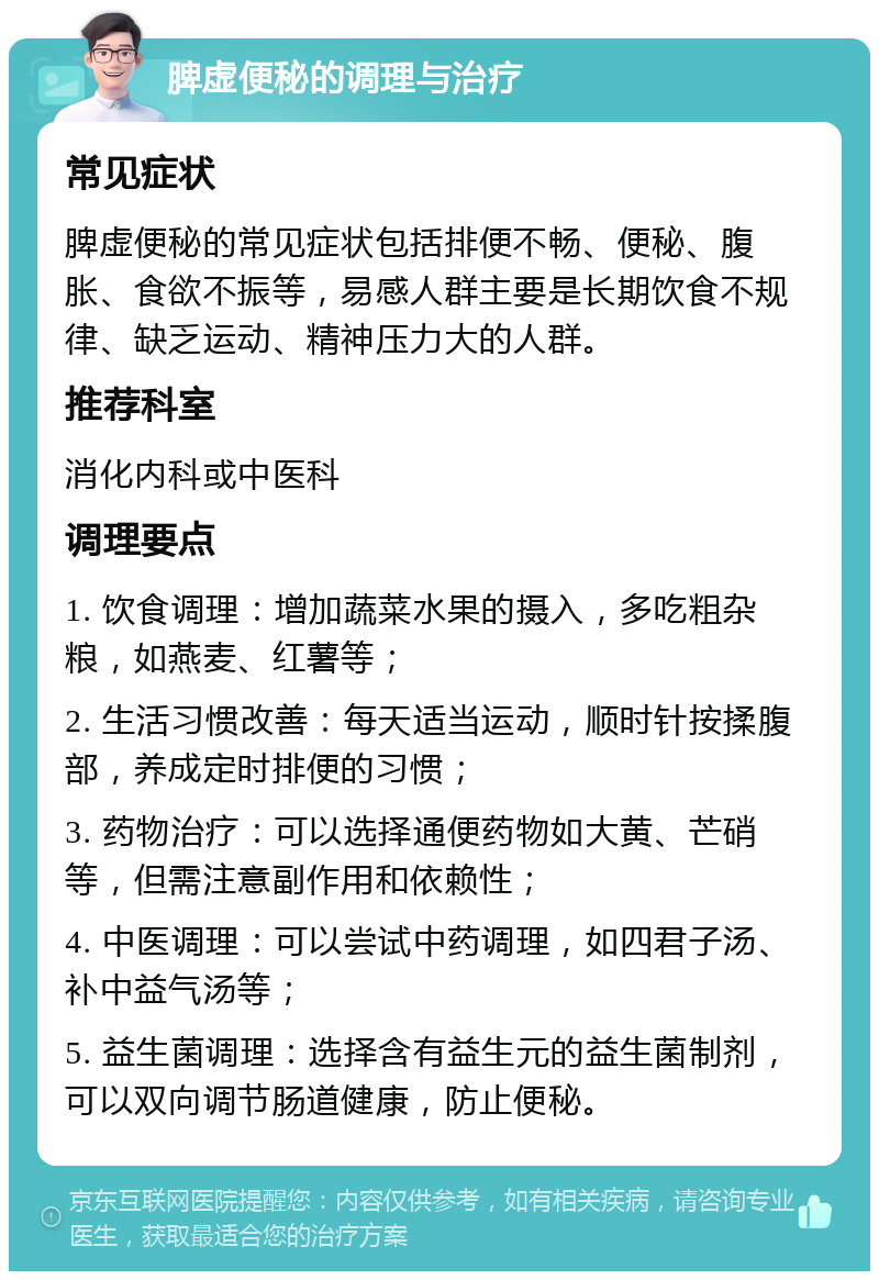 脾虚便秘的调理与治疗 常见症状 脾虚便秘的常见症状包括排便不畅、便秘、腹胀、食欲不振等，易感人群主要是长期饮食不规律、缺乏运动、精神压力大的人群。 推荐科室 消化内科或中医科 调理要点 1. 饮食调理：增加蔬菜水果的摄入，多吃粗杂粮，如燕麦、红薯等； 2. 生活习惯改善：每天适当运动，顺时针按揉腹部，养成定时排便的习惯； 3. 药物治疗：可以选择通便药物如大黄、芒硝等，但需注意副作用和依赖性； 4. 中医调理：可以尝试中药调理，如四君子汤、补中益气汤等； 5. 益生菌调理：选择含有益生元的益生菌制剂，可以双向调节肠道健康，防止便秘。