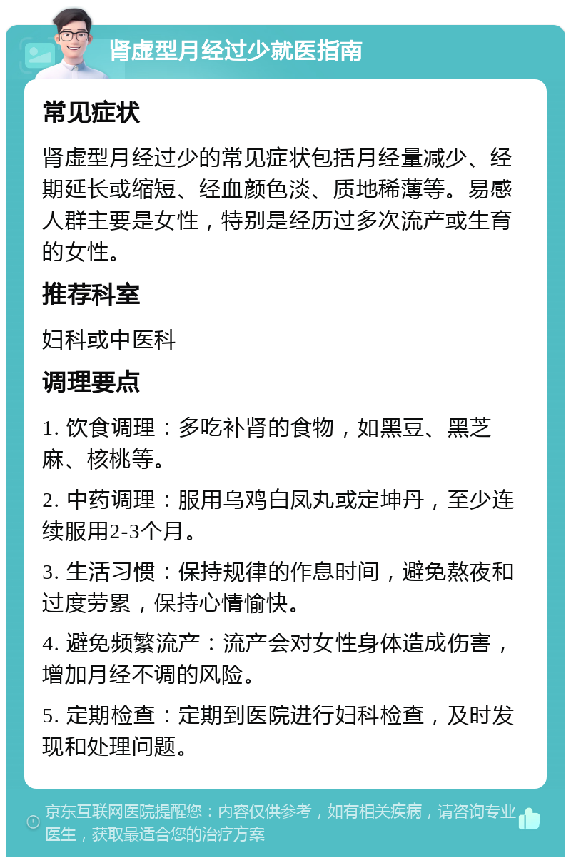 肾虚型月经过少就医指南 常见症状 肾虚型月经过少的常见症状包括月经量减少、经期延长或缩短、经血颜色淡、质地稀薄等。易感人群主要是女性，特别是经历过多次流产或生育的女性。 推荐科室 妇科或中医科 调理要点 1. 饮食调理：多吃补肾的食物，如黑豆、黑芝麻、核桃等。 2. 中药调理：服用乌鸡白凤丸或定坤丹，至少连续服用2-3个月。 3. 生活习惯：保持规律的作息时间，避免熬夜和过度劳累，保持心情愉快。 4. 避免频繁流产：流产会对女性身体造成伤害，增加月经不调的风险。 5. 定期检查：定期到医院进行妇科检查，及时发现和处理问题。