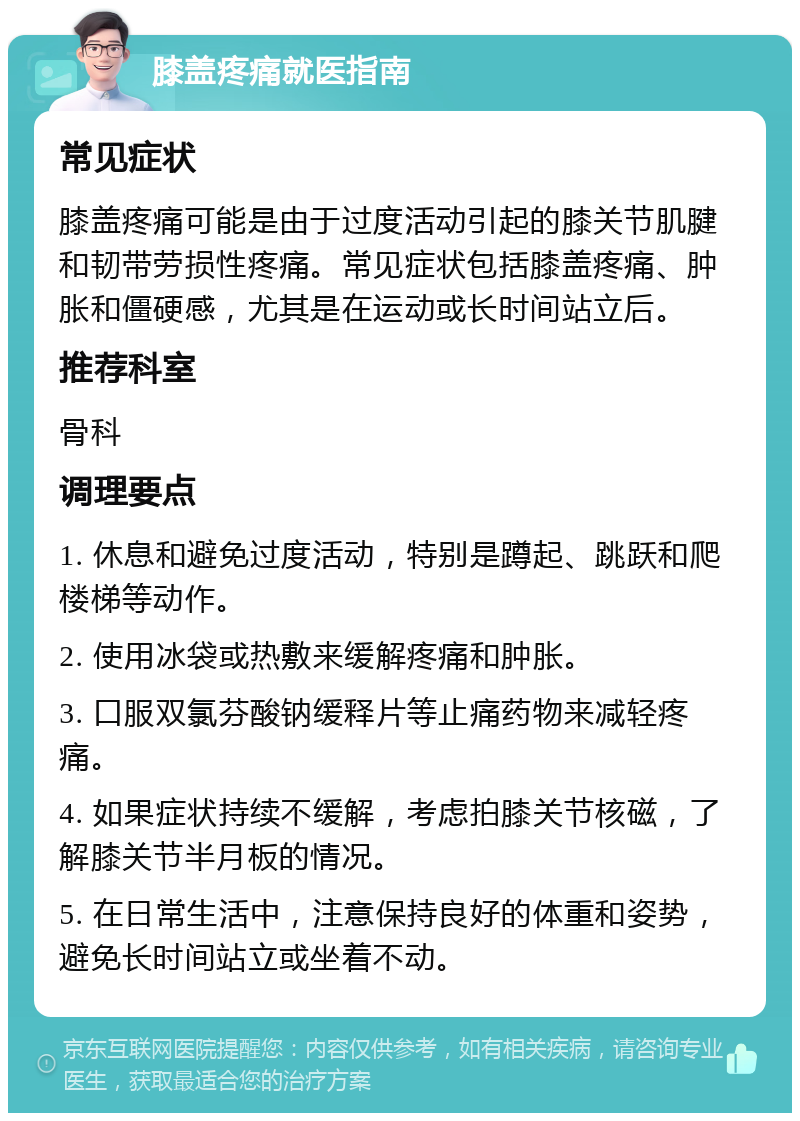 膝盖疼痛就医指南 常见症状 膝盖疼痛可能是由于过度活动引起的膝关节肌腱和韧带劳损性疼痛。常见症状包括膝盖疼痛、肿胀和僵硬感，尤其是在运动或长时间站立后。 推荐科室 骨科 调理要点 1. 休息和避免过度活动，特别是蹲起、跳跃和爬楼梯等动作。 2. 使用冰袋或热敷来缓解疼痛和肿胀。 3. 口服双氯芬酸钠缓释片等止痛药物来减轻疼痛。 4. 如果症状持续不缓解，考虑拍膝关节核磁，了解膝关节半月板的情况。 5. 在日常生活中，注意保持良好的体重和姿势，避免长时间站立或坐着不动。