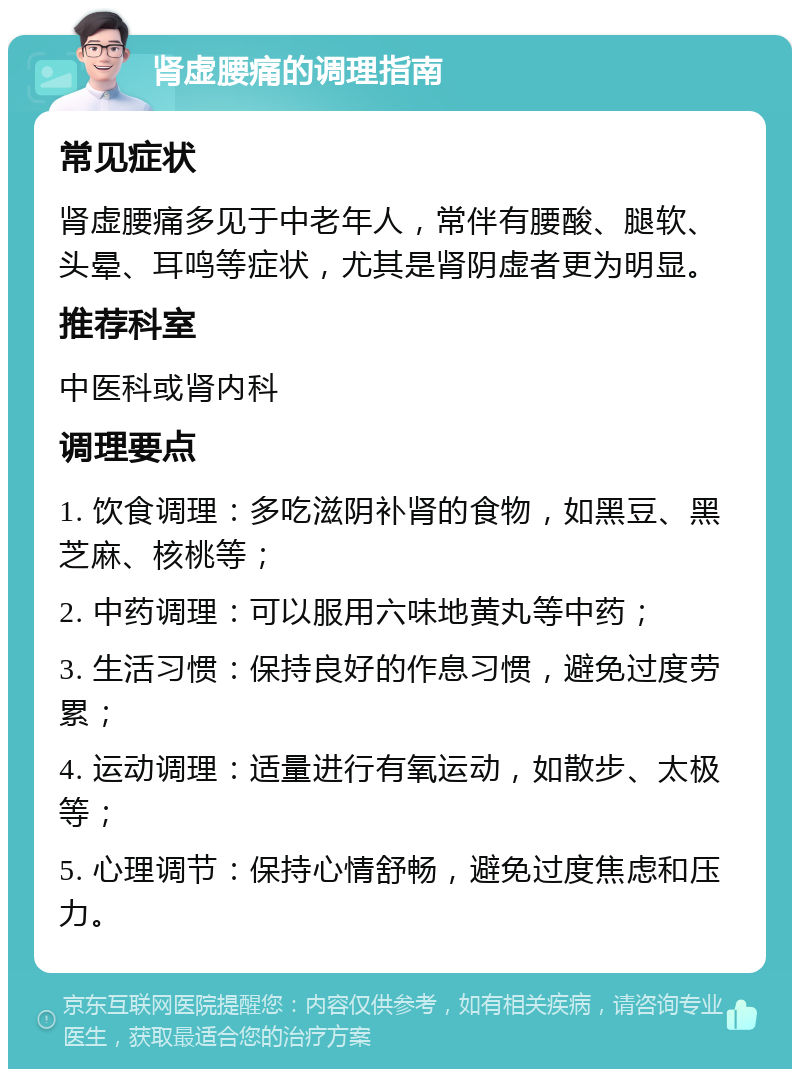 肾虚腰痛的调理指南 常见症状 肾虚腰痛多见于中老年人，常伴有腰酸、腿软、头晕、耳鸣等症状，尤其是肾阴虚者更为明显。 推荐科室 中医科或肾内科 调理要点 1. 饮食调理：多吃滋阴补肾的食物，如黑豆、黑芝麻、核桃等； 2. 中药调理：可以服用六味地黄丸等中药； 3. 生活习惯：保持良好的作息习惯，避免过度劳累； 4. 运动调理：适量进行有氧运动，如散步、太极等； 5. 心理调节：保持心情舒畅，避免过度焦虑和压力。