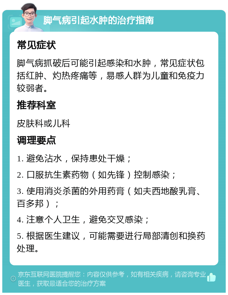 脚气病引起水肿的治疗指南 常见症状 脚气病抓破后可能引起感染和水肿，常见症状包括红肿、灼热疼痛等，易感人群为儿童和免疫力较弱者。 推荐科室 皮肤科或儿科 调理要点 1. 避免沾水，保持患处干燥； 2. 口服抗生素药物（如先锋）控制感染； 3. 使用消炎杀菌的外用药膏（如夫西地酸乳膏、百多邦）； 4. 注意个人卫生，避免交叉感染； 5. 根据医生建议，可能需要进行局部清创和换药处理。