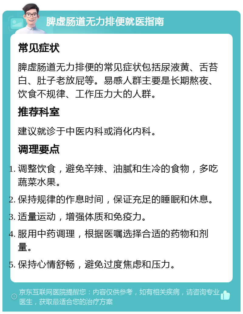 脾虚肠道无力排便就医指南 常见症状 脾虚肠道无力排便的常见症状包括尿液黄、舌苔白、肚子老放屁等。易感人群主要是长期熬夜、饮食不规律、工作压力大的人群。 推荐科室 建议就诊于中医内科或消化内科。 调理要点 调整饮食，避免辛辣、油腻和生冷的食物，多吃蔬菜水果。 保持规律的作息时间，保证充足的睡眠和休息。 适量运动，增强体质和免疫力。 服用中药调理，根据医嘱选择合适的药物和剂量。 保持心情舒畅，避免过度焦虑和压力。