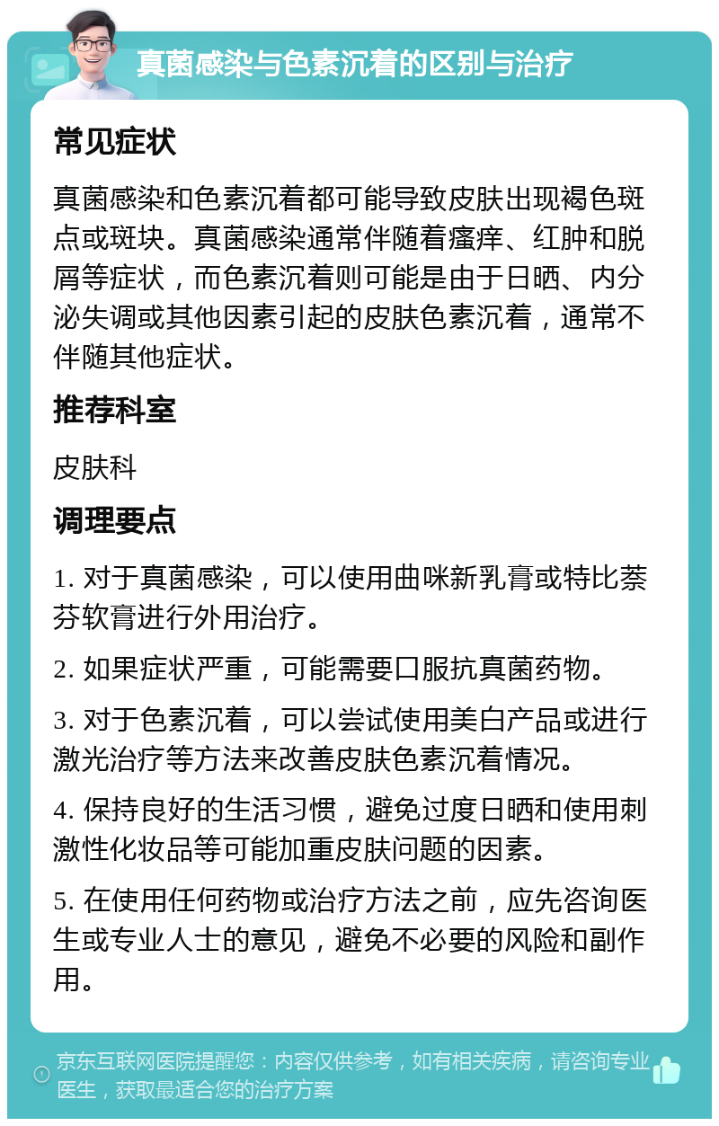 真菌感染与色素沉着的区别与治疗 常见症状 真菌感染和色素沉着都可能导致皮肤出现褐色斑点或斑块。真菌感染通常伴随着瘙痒、红肿和脱屑等症状，而色素沉着则可能是由于日晒、内分泌失调或其他因素引起的皮肤色素沉着，通常不伴随其他症状。 推荐科室 皮肤科 调理要点 1. 对于真菌感染，可以使用曲咪新乳膏或特比萘芬软膏进行外用治疗。 2. 如果症状严重，可能需要口服抗真菌药物。 3. 对于色素沉着，可以尝试使用美白产品或进行激光治疗等方法来改善皮肤色素沉着情况。 4. 保持良好的生活习惯，避免过度日晒和使用刺激性化妆品等可能加重皮肤问题的因素。 5. 在使用任何药物或治疗方法之前，应先咨询医生或专业人士的意见，避免不必要的风险和副作用。