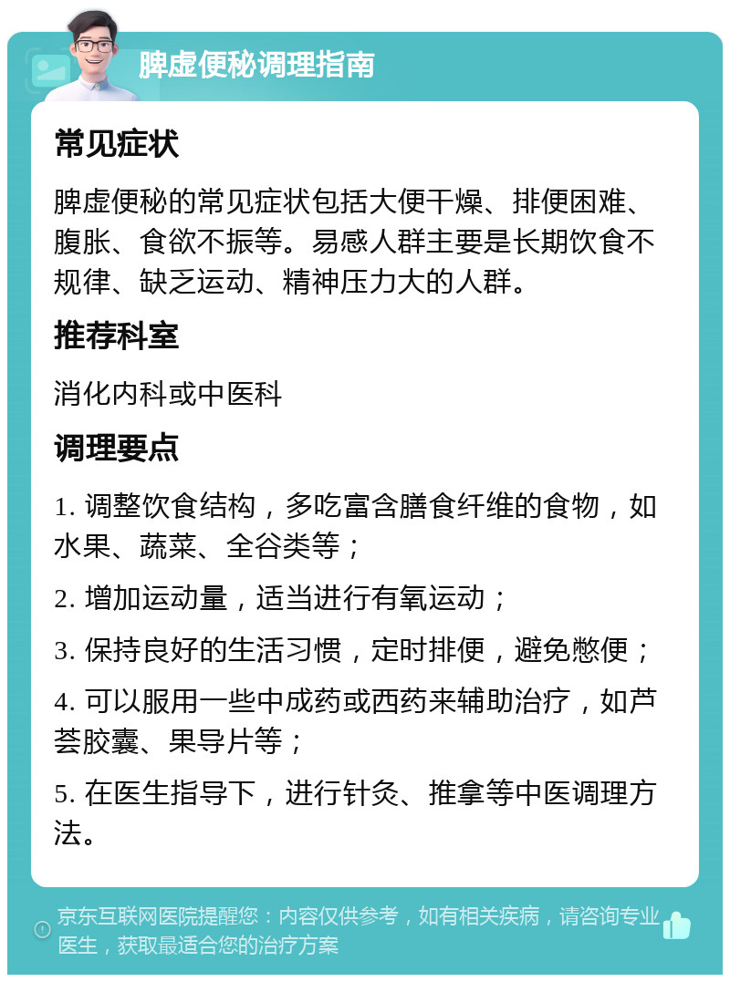 脾虚便秘调理指南 常见症状 脾虚便秘的常见症状包括大便干燥、排便困难、腹胀、食欲不振等。易感人群主要是长期饮食不规律、缺乏运动、精神压力大的人群。 推荐科室 消化内科或中医科 调理要点 1. 调整饮食结构，多吃富含膳食纤维的食物，如水果、蔬菜、全谷类等； 2. 增加运动量，适当进行有氧运动； 3. 保持良好的生活习惯，定时排便，避免憋便； 4. 可以服用一些中成药或西药来辅助治疗，如芦荟胶囊、果导片等； 5. 在医生指导下，进行针灸、推拿等中医调理方法。