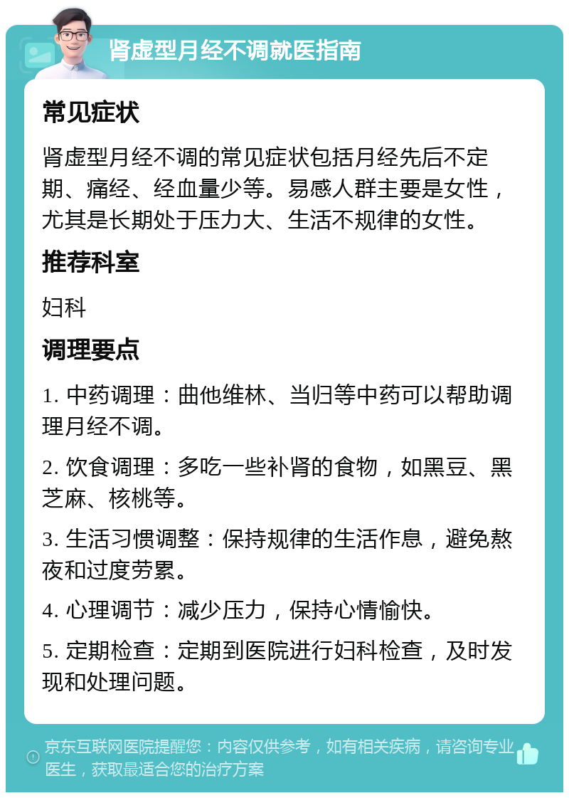 肾虚型月经不调就医指南 常见症状 肾虚型月经不调的常见症状包括月经先后不定期、痛经、经血量少等。易感人群主要是女性，尤其是长期处于压力大、生活不规律的女性。 推荐科室 妇科 调理要点 1. 中药调理：曲他维林、当归等中药可以帮助调理月经不调。 2. 饮食调理：多吃一些补肾的食物，如黑豆、黑芝麻、核桃等。 3. 生活习惯调整：保持规律的生活作息，避免熬夜和过度劳累。 4. 心理调节：减少压力，保持心情愉快。 5. 定期检查：定期到医院进行妇科检查，及时发现和处理问题。