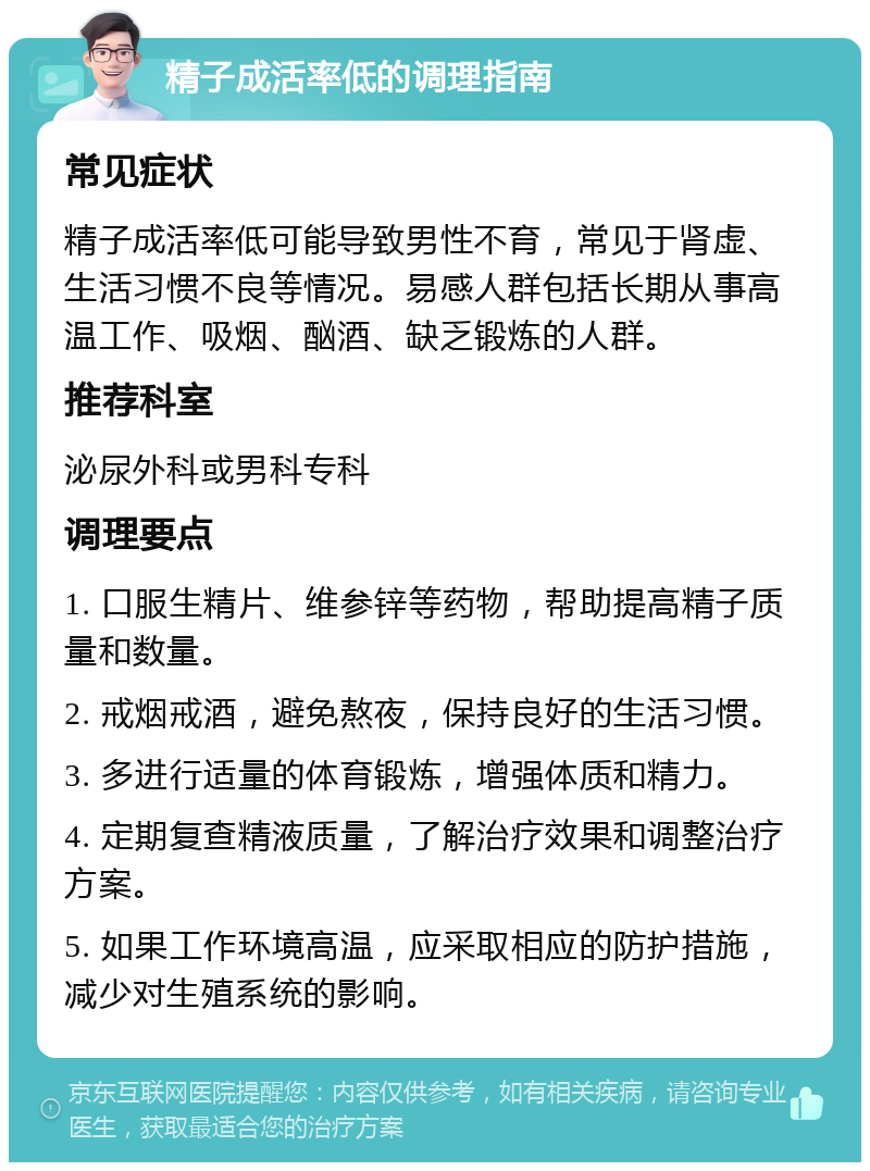 精子成活率低的调理指南 常见症状 精子成活率低可能导致男性不育，常见于肾虚、生活习惯不良等情况。易感人群包括长期从事高温工作、吸烟、酗酒、缺乏锻炼的人群。 推荐科室 泌尿外科或男科专科 调理要点 1. 口服生精片、维参锌等药物，帮助提高精子质量和数量。 2. 戒烟戒酒，避免熬夜，保持良好的生活习惯。 3. 多进行适量的体育锻炼，增强体质和精力。 4. 定期复查精液质量，了解治疗效果和调整治疗方案。 5. 如果工作环境高温，应采取相应的防护措施，减少对生殖系统的影响。