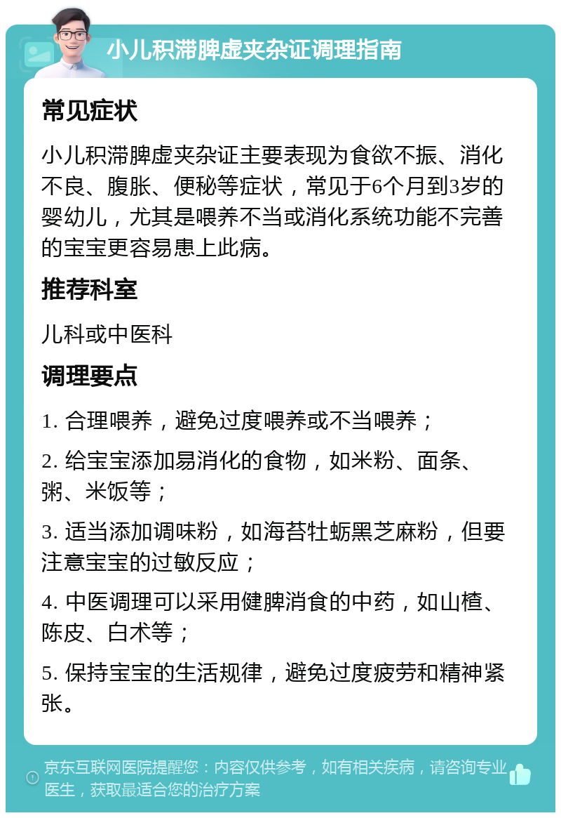 小儿积滞脾虚夹杂证调理指南 常见症状 小儿积滞脾虚夹杂证主要表现为食欲不振、消化不良、腹胀、便秘等症状，常见于6个月到3岁的婴幼儿，尤其是喂养不当或消化系统功能不完善的宝宝更容易患上此病。 推荐科室 儿科或中医科 调理要点 1. 合理喂养，避免过度喂养或不当喂养； 2. 给宝宝添加易消化的食物，如米粉、面条、粥、米饭等； 3. 适当添加调味粉，如海苔牡蛎黑芝麻粉，但要注意宝宝的过敏反应； 4. 中医调理可以采用健脾消食的中药，如山楂、陈皮、白术等； 5. 保持宝宝的生活规律，避免过度疲劳和精神紧张。