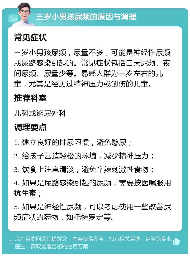 三岁小男孩尿频的原因与调理 常见症状 三岁小男孩尿频，尿量不多，可能是神经性尿频或尿路感染引起的。常见症状包括白天尿频、夜间尿频、尿量少等。易感人群为三岁左右的儿童，尤其是经历过精神压力或创伤的儿童。 推荐科室 儿科或泌尿外科 调理要点 1. 建立良好的排尿习惯，避免憋尿； 2. 给孩子营造轻松的环境，减少精神压力； 3. 饮食上注意清淡，避免辛辣刺激性食物； 4. 如果是尿路感染引起的尿频，需要按医嘱服用抗生素； 5. 如果是神经性尿频，可以考虑使用一些改善尿频症状的药物，如托特罗定等。