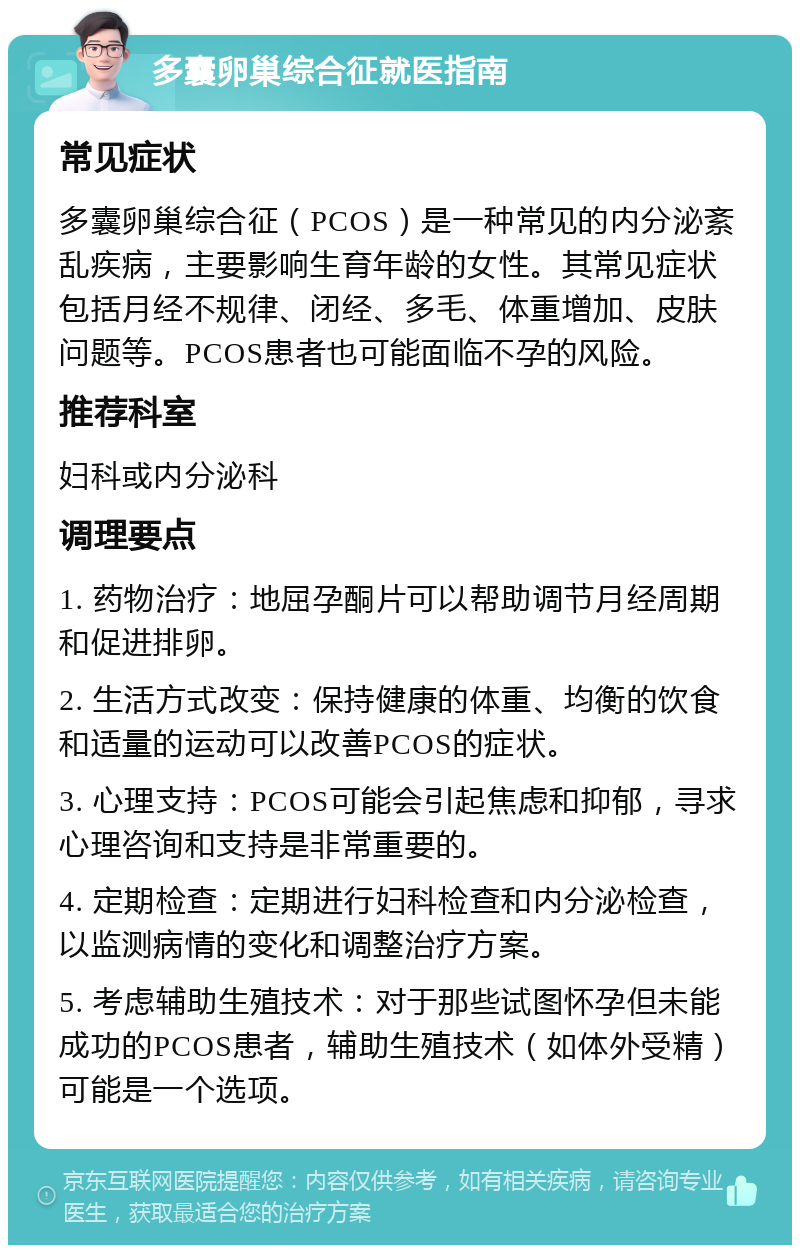 多囊卵巢综合征就医指南 常见症状 多囊卵巢综合征（PCOS）是一种常见的内分泌紊乱疾病，主要影响生育年龄的女性。其常见症状包括月经不规律、闭经、多毛、体重增加、皮肤问题等。PCOS患者也可能面临不孕的风险。 推荐科室 妇科或内分泌科 调理要点 1. 药物治疗：地屈孕酮片可以帮助调节月经周期和促进排卵。 2. 生活方式改变：保持健康的体重、均衡的饮食和适量的运动可以改善PCOS的症状。 3. 心理支持：PCOS可能会引起焦虑和抑郁，寻求心理咨询和支持是非常重要的。 4. 定期检查：定期进行妇科检查和内分泌检查，以监测病情的变化和调整治疗方案。 5. 考虑辅助生殖技术：对于那些试图怀孕但未能成功的PCOS患者，辅助生殖技术（如体外受精）可能是一个选项。