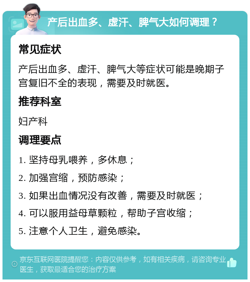 产后出血多、虚汗、脾气大如何调理？ 常见症状 产后出血多、虚汗、脾气大等症状可能是晚期子宫复旧不全的表现，需要及时就医。 推荐科室 妇产科 调理要点 1. 坚持母乳喂养，多休息； 2. 加强宫缩，预防感染； 3. 如果出血情况没有改善，需要及时就医； 4. 可以服用益母草颗粒，帮助子宫收缩； 5. 注意个人卫生，避免感染。