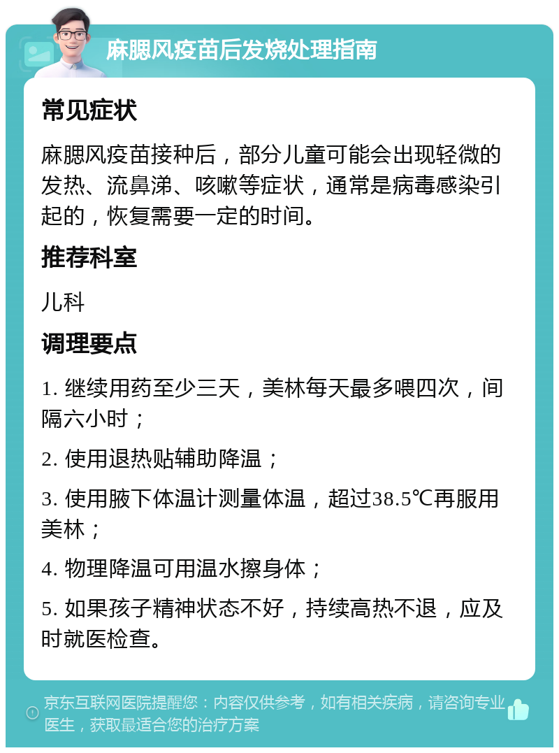 麻腮风疫苗后发烧处理指南 常见症状 麻腮风疫苗接种后，部分儿童可能会出现轻微的发热、流鼻涕、咳嗽等症状，通常是病毒感染引起的，恢复需要一定的时间。 推荐科室 儿科 调理要点 1. 继续用药至少三天，美林每天最多喂四次，间隔六小时； 2. 使用退热贴辅助降温； 3. 使用腋下体温计测量体温，超过38.5℃再服用美林； 4. 物理降温可用温水擦身体； 5. 如果孩子精神状态不好，持续高热不退，应及时就医检查。