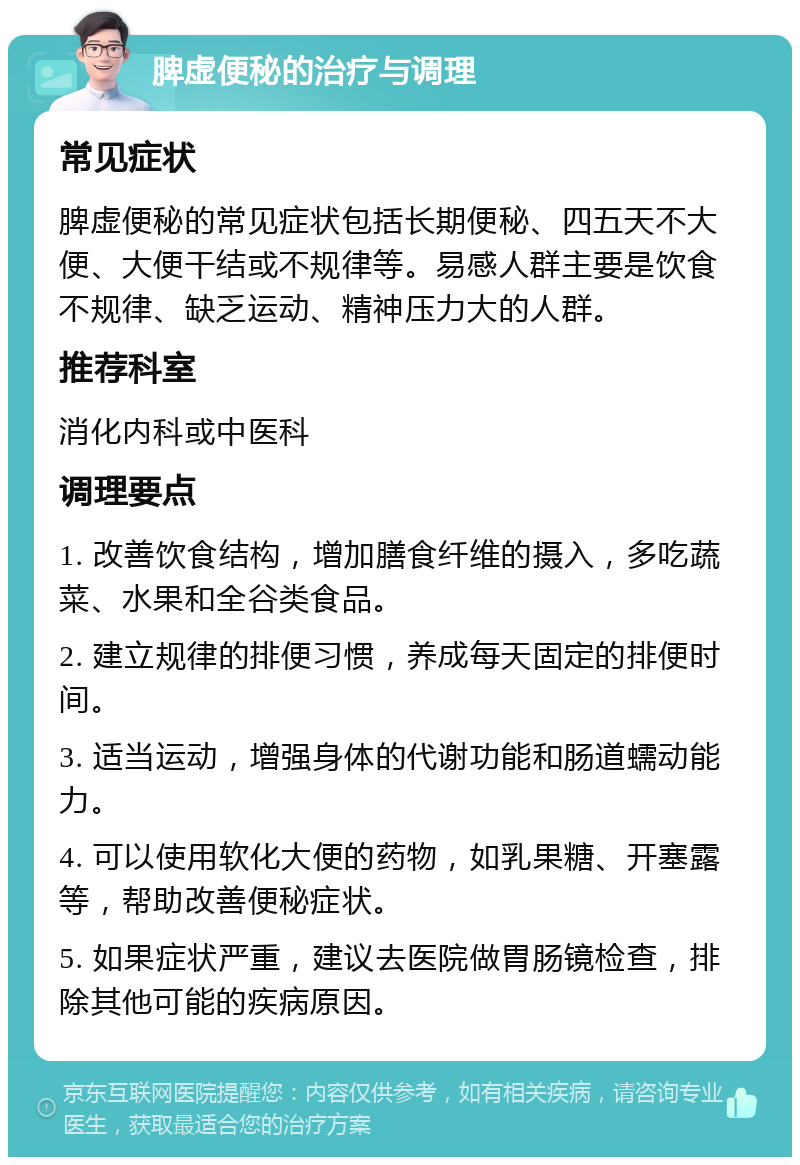 脾虚便秘的治疗与调理 常见症状 脾虚便秘的常见症状包括长期便秘、四五天不大便、大便干结或不规律等。易感人群主要是饮食不规律、缺乏运动、精神压力大的人群。 推荐科室 消化内科或中医科 调理要点 1. 改善饮食结构，增加膳食纤维的摄入，多吃蔬菜、水果和全谷类食品。 2. 建立规律的排便习惯，养成每天固定的排便时间。 3. 适当运动，增强身体的代谢功能和肠道蠕动能力。 4. 可以使用软化大便的药物，如乳果糖、开塞露等，帮助改善便秘症状。 5. 如果症状严重，建议去医院做胃肠镜检查，排除其他可能的疾病原因。