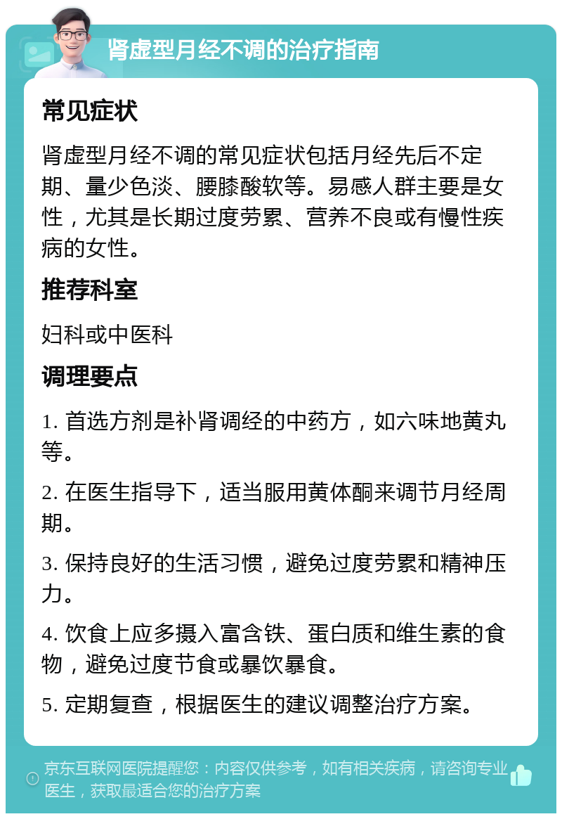 肾虚型月经不调的治疗指南 常见症状 肾虚型月经不调的常见症状包括月经先后不定期、量少色淡、腰膝酸软等。易感人群主要是女性，尤其是长期过度劳累、营养不良或有慢性疾病的女性。 推荐科室 妇科或中医科 调理要点 1. 首选方剂是补肾调经的中药方，如六味地黄丸等。 2. 在医生指导下，适当服用黄体酮来调节月经周期。 3. 保持良好的生活习惯，避免过度劳累和精神压力。 4. 饮食上应多摄入富含铁、蛋白质和维生素的食物，避免过度节食或暴饮暴食。 5. 定期复查，根据医生的建议调整治疗方案。