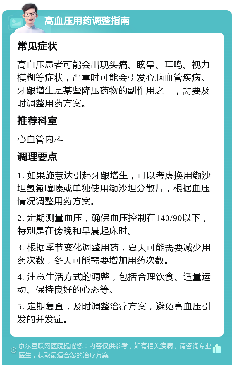 高血压用药调整指南 常见症状 高血压患者可能会出现头痛、眩晕、耳鸣、视力模糊等症状，严重时可能会引发心脑血管疾病。牙龈增生是某些降压药物的副作用之一，需要及时调整用药方案。 推荐科室 心血管内科 调理要点 1. 如果施慧达引起牙龈增生，可以考虑换用缬沙坦氢氯噻嗪或单独使用缬沙坦分散片，根据血压情况调整用药方案。 2. 定期测量血压，确保血压控制在140/90以下，特别是在傍晚和早晨起床时。 3. 根据季节变化调整用药，夏天可能需要减少用药次数，冬天可能需要增加用药次数。 4. 注意生活方式的调整，包括合理饮食、适量运动、保持良好的心态等。 5. 定期复查，及时调整治疗方案，避免高血压引发的并发症。