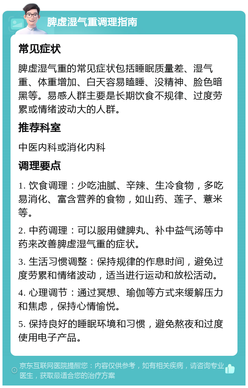 脾虚湿气重调理指南 常见症状 脾虚湿气重的常见症状包括睡眠质量差、湿气重、体重增加、白天容易瞌睡、没精神、脸色暗黑等。易感人群主要是长期饮食不规律、过度劳累或情绪波动大的人群。 推荐科室 中医内科或消化内科 调理要点 1. 饮食调理：少吃油腻、辛辣、生冷食物，多吃易消化、富含营养的食物，如山药、莲子、薏米等。 2. 中药调理：可以服用健脾丸、补中益气汤等中药来改善脾虚湿气重的症状。 3. 生活习惯调整：保持规律的作息时间，避免过度劳累和情绪波动，适当进行运动和放松活动。 4. 心理调节：通过冥想、瑜伽等方式来缓解压力和焦虑，保持心情愉悦。 5. 保持良好的睡眠环境和习惯，避免熬夜和过度使用电子产品。