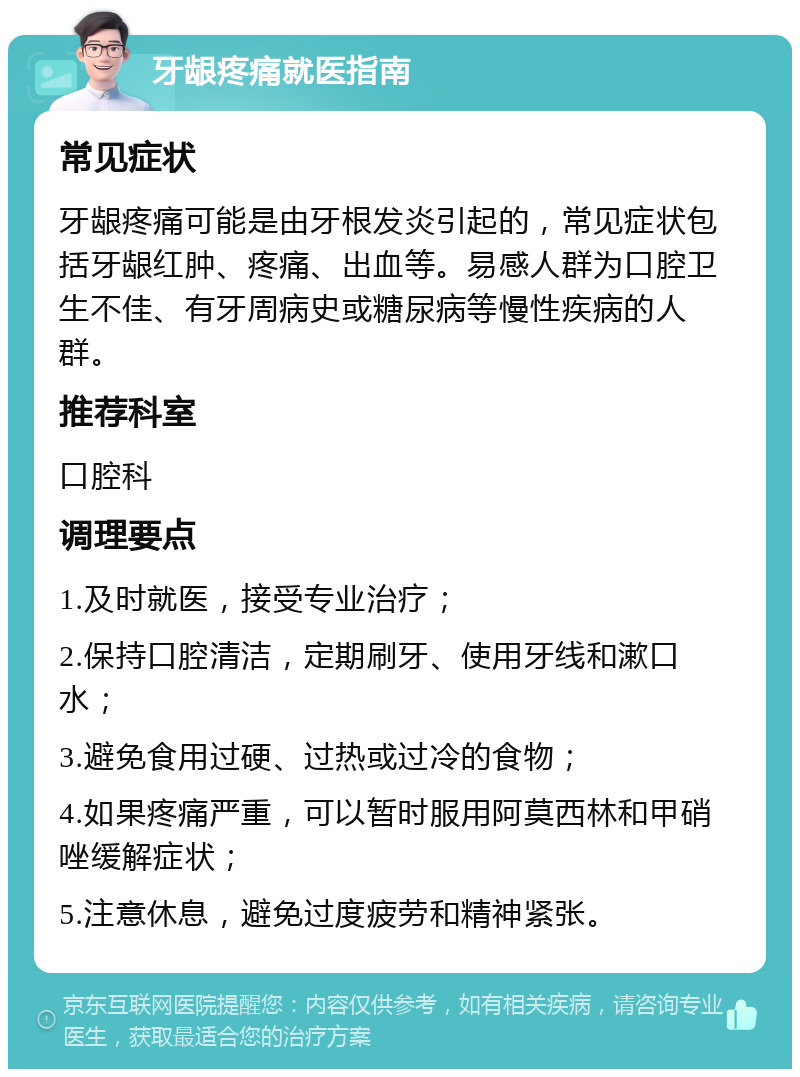 牙龈疼痛就医指南 常见症状 牙龈疼痛可能是由牙根发炎引起的，常见症状包括牙龈红肿、疼痛、出血等。易感人群为口腔卫生不佳、有牙周病史或糖尿病等慢性疾病的人群。 推荐科室 口腔科 调理要点 1.及时就医，接受专业治疗； 2.保持口腔清洁，定期刷牙、使用牙线和漱口水； 3.避免食用过硬、过热或过冷的食物； 4.如果疼痛严重，可以暂时服用阿莫西林和甲硝唑缓解症状； 5.注意休息，避免过度疲劳和精神紧张。