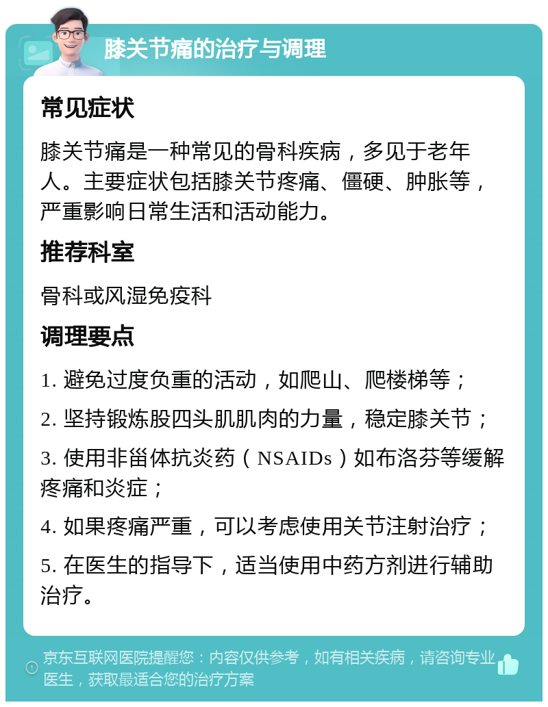 膝关节痛的治疗与调理 常见症状 膝关节痛是一种常见的骨科疾病，多见于老年人。主要症状包括膝关节疼痛、僵硬、肿胀等，严重影响日常生活和活动能力。 推荐科室 骨科或风湿免疫科 调理要点 1. 避免过度负重的活动，如爬山、爬楼梯等； 2. 坚持锻炼股四头肌肌肉的力量，稳定膝关节； 3. 使用非甾体抗炎药（NSAIDs）如布洛芬等缓解疼痛和炎症； 4. 如果疼痛严重，可以考虑使用关节注射治疗； 5. 在医生的指导下，适当使用中药方剂进行辅助治疗。