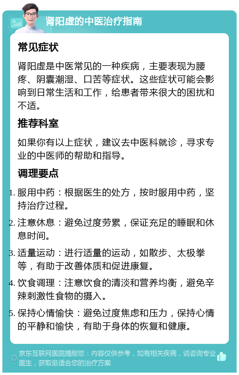 肾阳虚的中医治疗指南 常见症状 肾阳虚是中医常见的一种疾病，主要表现为腰疼、阴囊潮湿、口苦等症状。这些症状可能会影响到日常生活和工作，给患者带来很大的困扰和不适。 推荐科室 如果你有以上症状，建议去中医科就诊，寻求专业的中医师的帮助和指导。 调理要点 服用中药：根据医生的处方，按时服用中药，坚持治疗过程。 注意休息：避免过度劳累，保证充足的睡眠和休息时间。 适量运动：进行适量的运动，如散步、太极拳等，有助于改善体质和促进康复。 饮食调理：注意饮食的清淡和营养均衡，避免辛辣刺激性食物的摄入。 保持心情愉快：避免过度焦虑和压力，保持心情的平静和愉快，有助于身体的恢复和健康。