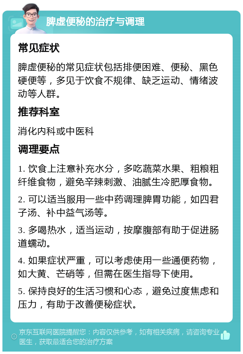 脾虚便秘的治疗与调理 常见症状 脾虚便秘的常见症状包括排便困难、便秘、黑色硬便等，多见于饮食不规律、缺乏运动、情绪波动等人群。 推荐科室 消化内科或中医科 调理要点 1. 饮食上注意补充水分，多吃蔬菜水果、粗粮粗纤维食物，避免辛辣刺激、油腻生冷肥厚食物。 2. 可以适当服用一些中药调理脾胃功能，如四君子汤、补中益气汤等。 3. 多喝热水，适当运动，按摩腹部有助于促进肠道蠕动。 4. 如果症状严重，可以考虑使用一些通便药物，如大黄、芒硝等，但需在医生指导下使用。 5. 保持良好的生活习惯和心态，避免过度焦虑和压力，有助于改善便秘症状。