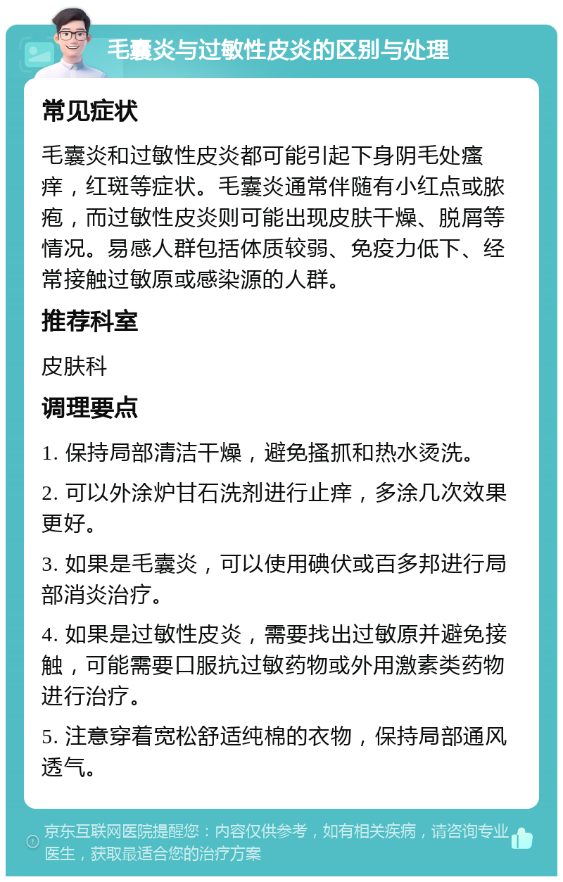 毛囊炎与过敏性皮炎的区别与处理 常见症状 毛囊炎和过敏性皮炎都可能引起下身阴毛处瘙痒，红斑等症状。毛囊炎通常伴随有小红点或脓疱，而过敏性皮炎则可能出现皮肤干燥、脱屑等情况。易感人群包括体质较弱、免疫力低下、经常接触过敏原或感染源的人群。 推荐科室 皮肤科 调理要点 1. 保持局部清洁干燥，避免搔抓和热水烫洗。 2. 可以外涂炉甘石洗剂进行止痒，多涂几次效果更好。 3. 如果是毛囊炎，可以使用碘伏或百多邦进行局部消炎治疗。 4. 如果是过敏性皮炎，需要找出过敏原并避免接触，可能需要口服抗过敏药物或外用激素类药物进行治疗。 5. 注意穿着宽松舒适纯棉的衣物，保持局部通风透气。