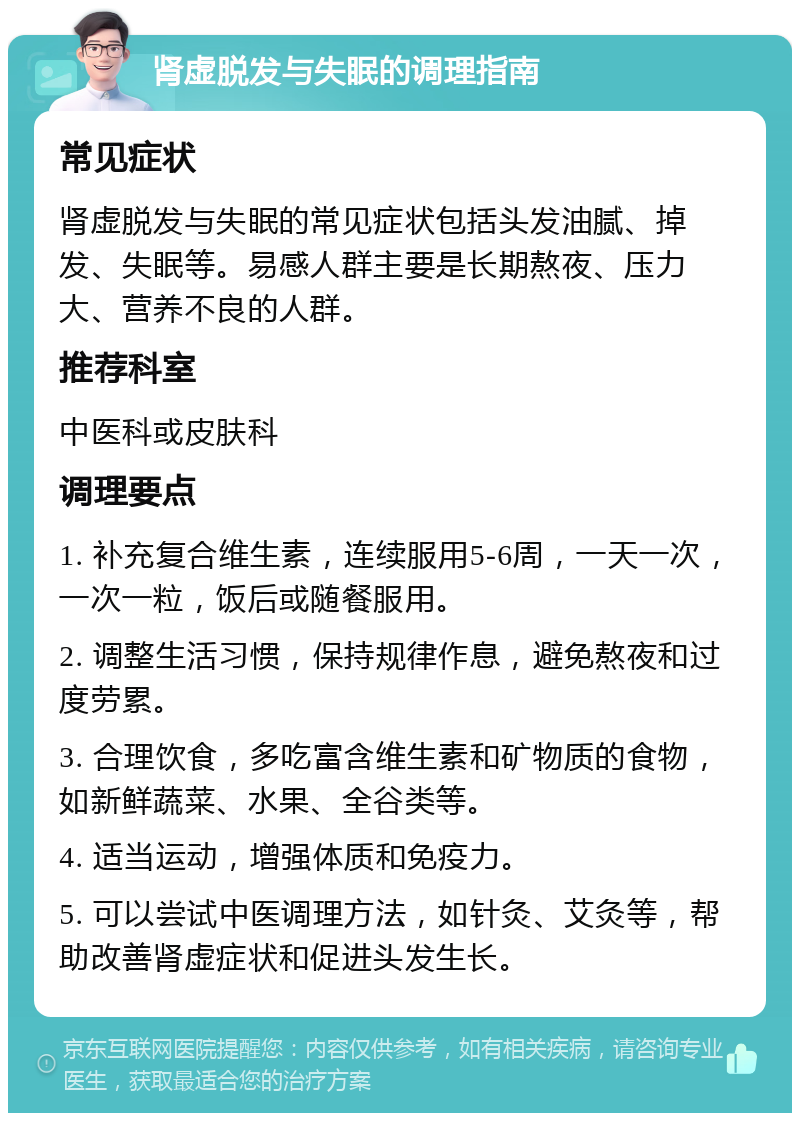 肾虚脱发与失眠的调理指南 常见症状 肾虚脱发与失眠的常见症状包括头发油腻、掉发、失眠等。易感人群主要是长期熬夜、压力大、营养不良的人群。 推荐科室 中医科或皮肤科 调理要点 1. 补充复合维生素，连续服用5-6周，一天一次，一次一粒，饭后或随餐服用。 2. 调整生活习惯，保持规律作息，避免熬夜和过度劳累。 3. 合理饮食，多吃富含维生素和矿物质的食物，如新鲜蔬菜、水果、全谷类等。 4. 适当运动，增强体质和免疫力。 5. 可以尝试中医调理方法，如针灸、艾灸等，帮助改善肾虚症状和促进头发生长。